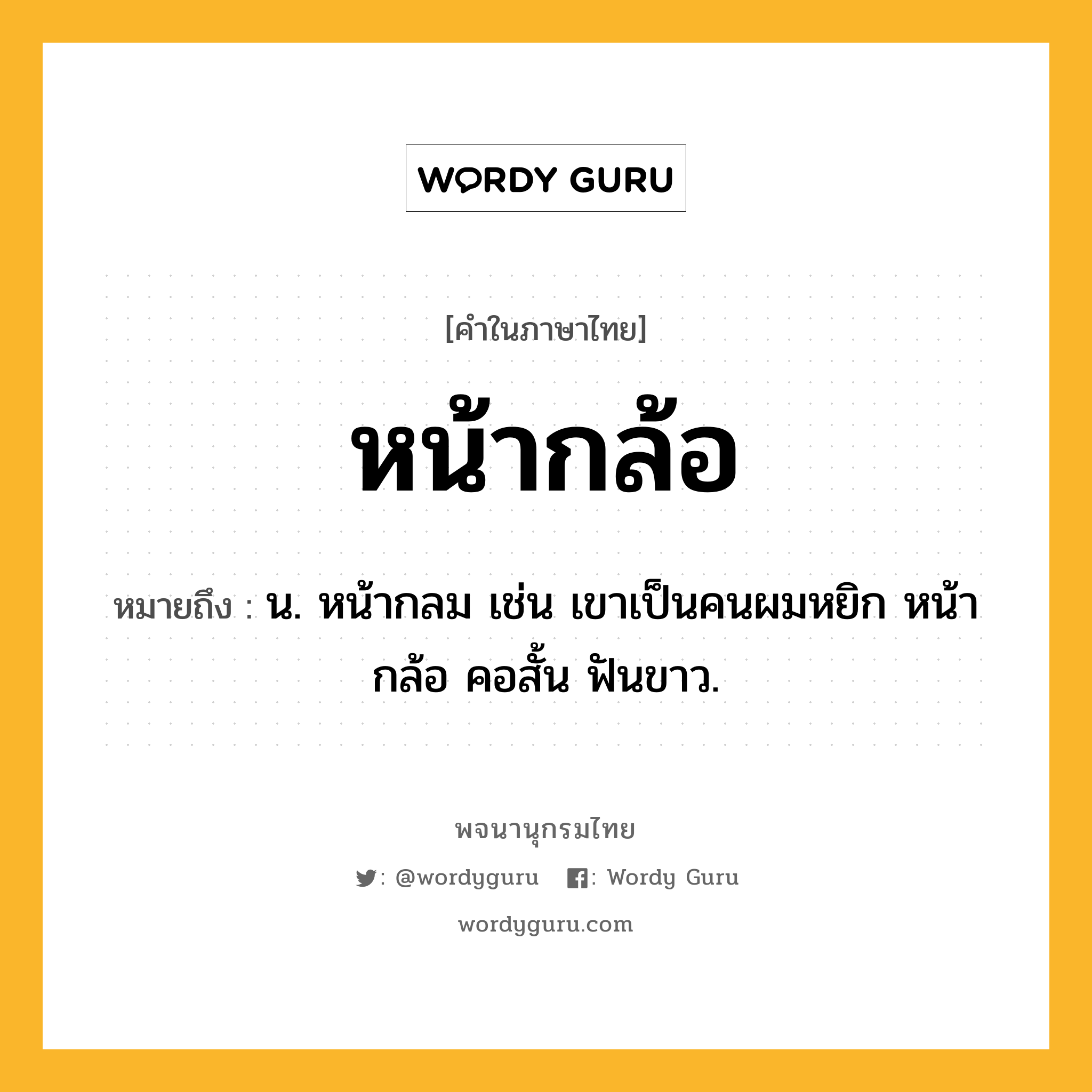 หน้ากล้อ หมายถึงอะไร?, คำในภาษาไทย หน้ากล้อ หมายถึง น. หน้ากลม เช่น เขาเป็นคนผมหยิก หน้ากล้อ คอสั้น ฟันขาว.