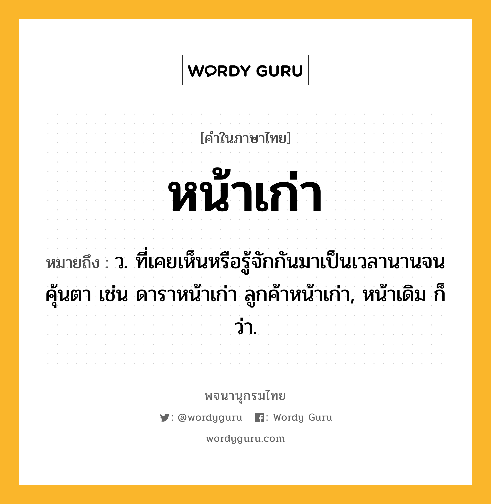 หน้าเก่า หมายถึงอะไร?, คำในภาษาไทย หน้าเก่า หมายถึง ว. ที่เคยเห็นหรือรู้จักกันมาเป็นเวลานานจนคุ้นตา เช่น ดาราหน้าเก่า ลูกค้าหน้าเก่า, หน้าเดิม ก็ว่า.