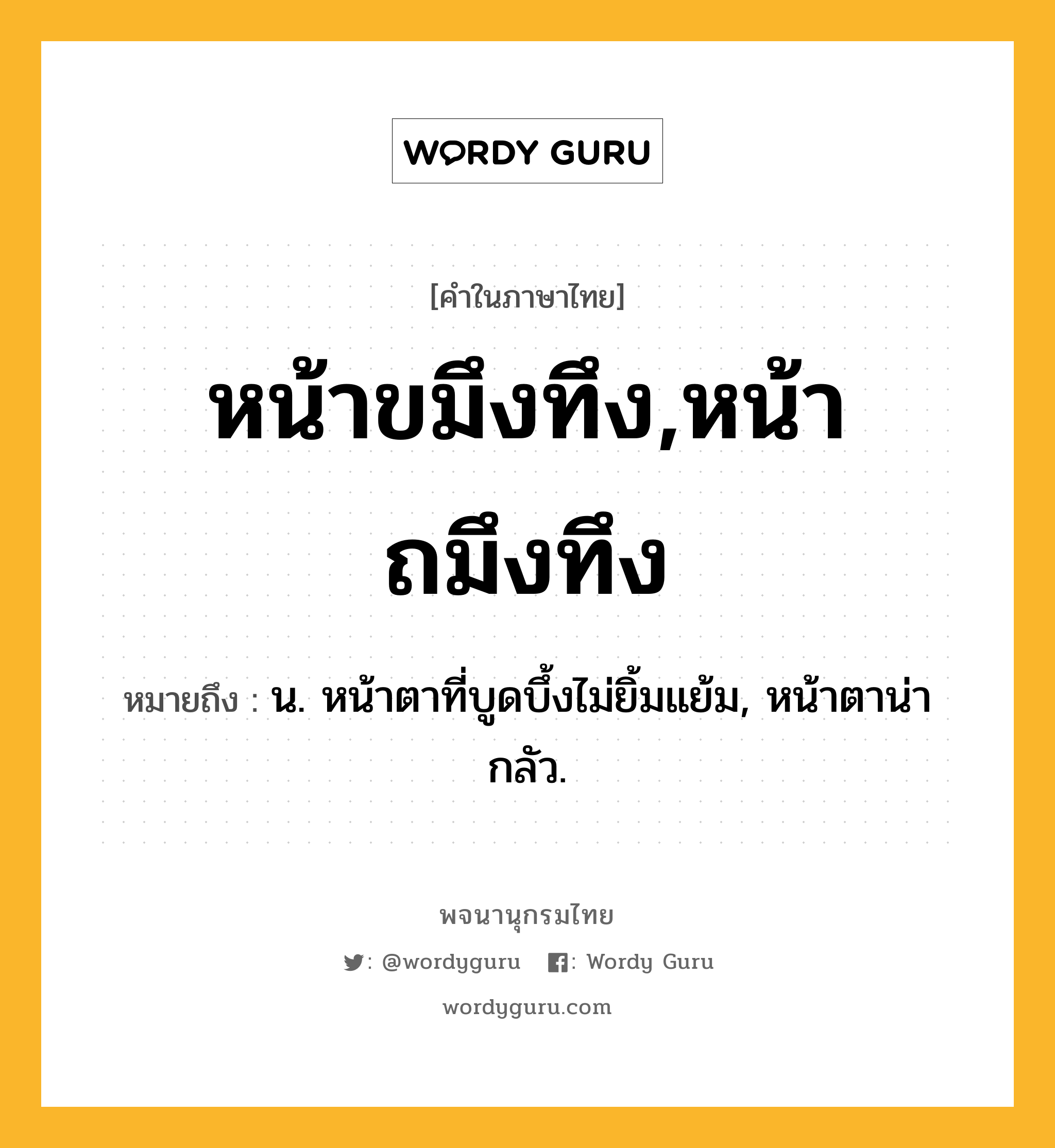 หน้าขมึงทึง,หน้าถมึงทึง หมายถึงอะไร?, คำในภาษาไทย หน้าขมึงทึง,หน้าถมึงทึง หมายถึง น. หน้าตาที่บูดบึ้งไม่ยิ้มแย้ม, หน้าตาน่ากลัว.