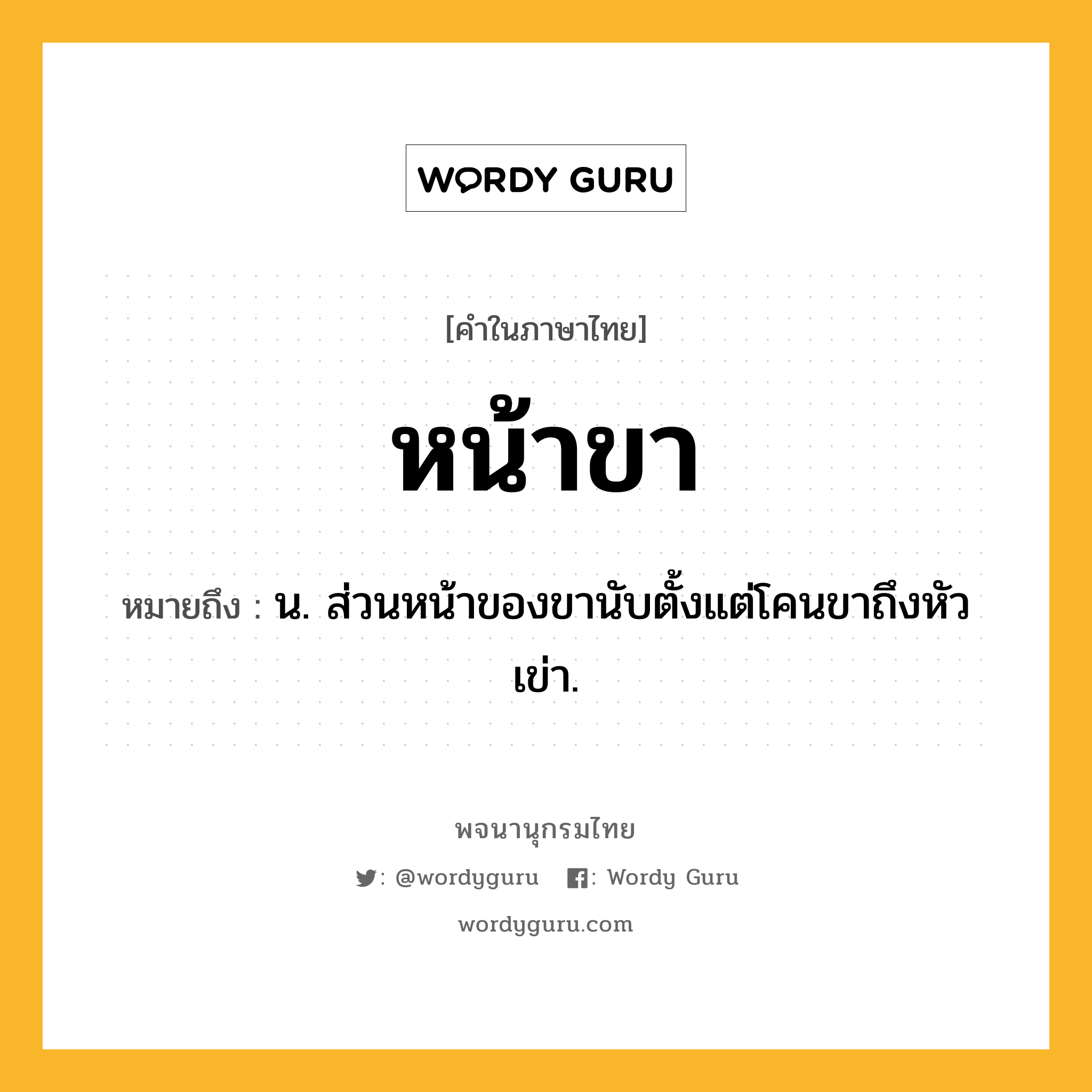 หน้าขา หมายถึงอะไร?, คำในภาษาไทย หน้าขา หมายถึง น. ส่วนหน้าของขานับตั้งแต่โคนขาถึงหัวเข่า.