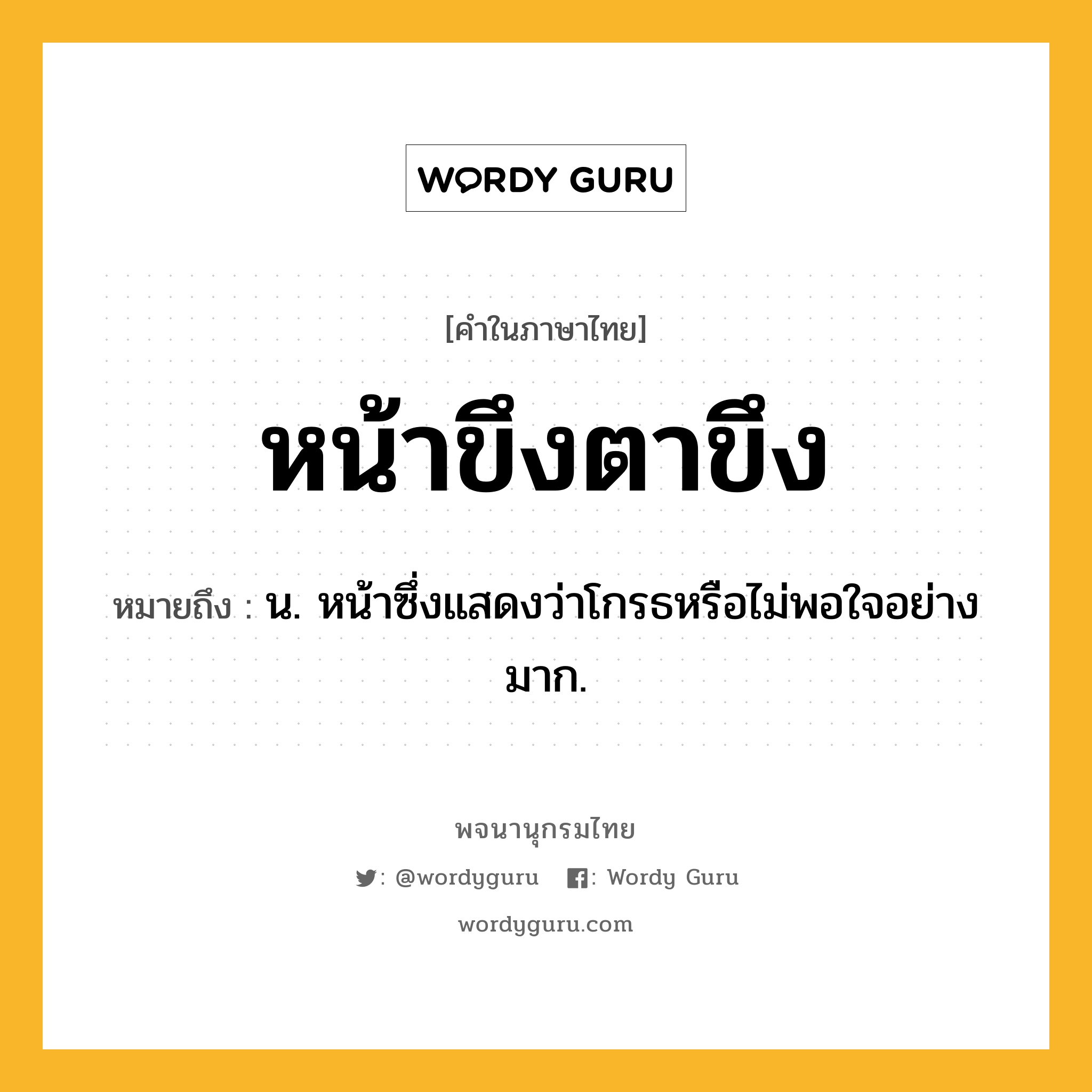 หน้าขึงตาขึง หมายถึงอะไร?, คำในภาษาไทย หน้าขึงตาขึง หมายถึง น. หน้าซึ่งแสดงว่าโกรธหรือไม่พอใจอย่างมาก.