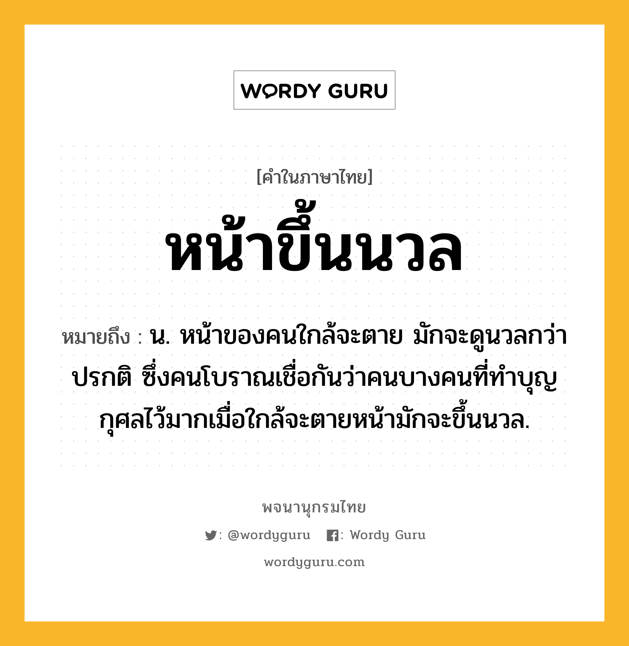 หน้าขึ้นนวล หมายถึงอะไร?, คำในภาษาไทย หน้าขึ้นนวล หมายถึง น. หน้าของคนใกล้จะตาย มักจะดูนวลกว่าปรกติ ซึ่งคนโบราณเชื่อกันว่าคนบางคนที่ทำบุญกุศลไว้มากเมื่อใกล้จะตายหน้ามักจะขึ้นนวล.