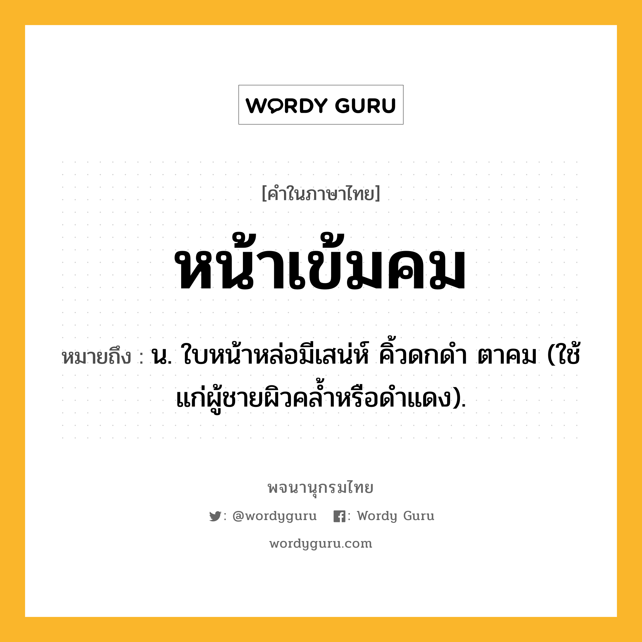 หน้าเข้มคม หมายถึงอะไร?, คำในภาษาไทย หน้าเข้มคม หมายถึง น. ใบหน้าหล่อมีเสน่ห์ คิ้วดกดำ ตาคม (ใช้แก่ผู้ชายผิวคล้ำหรือดำแดง).