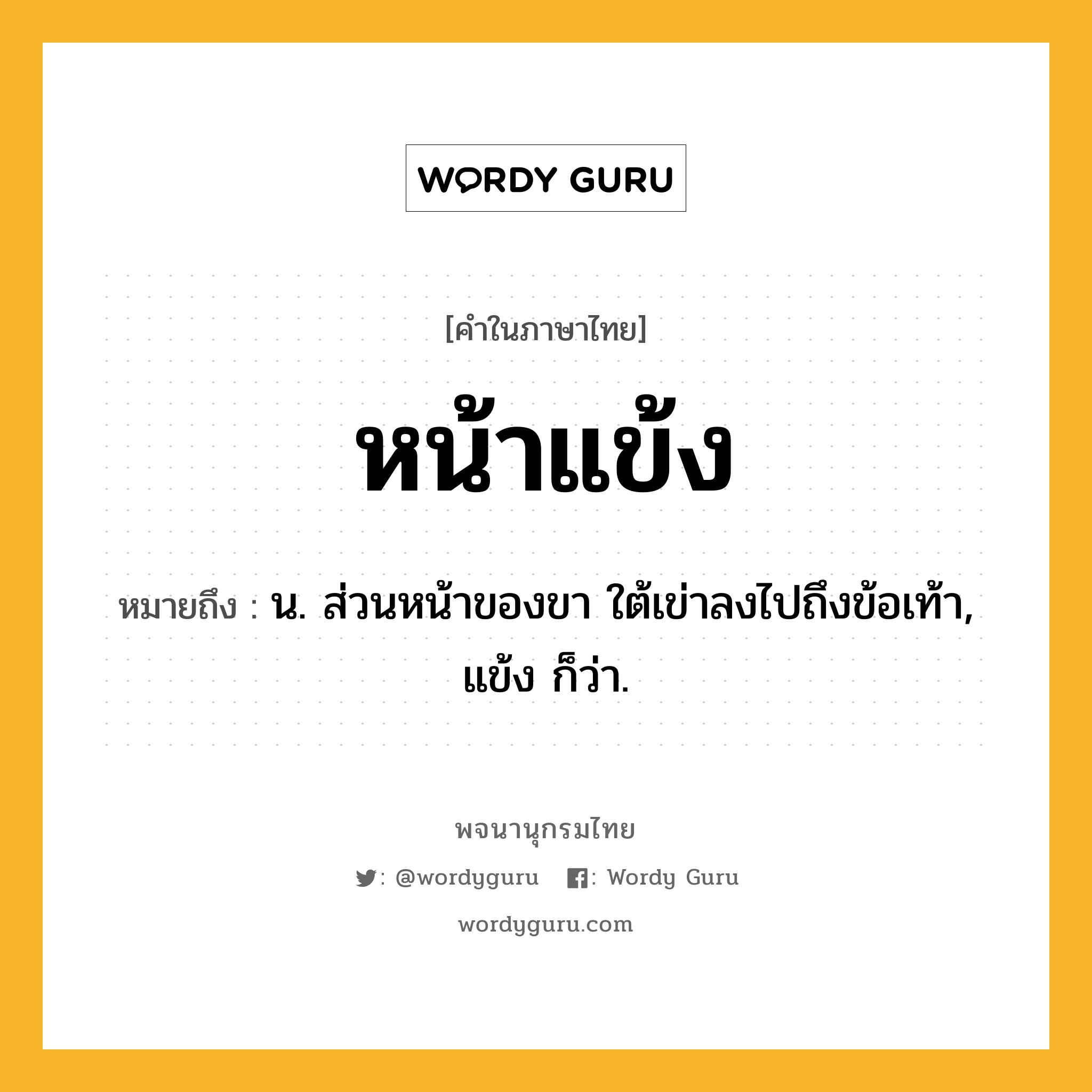 หน้าแข้ง หมายถึงอะไร?, คำในภาษาไทย หน้าแข้ง หมายถึง น. ส่วนหน้าของขา ใต้เข่าลงไปถึงข้อเท้า, แข้ง ก็ว่า.