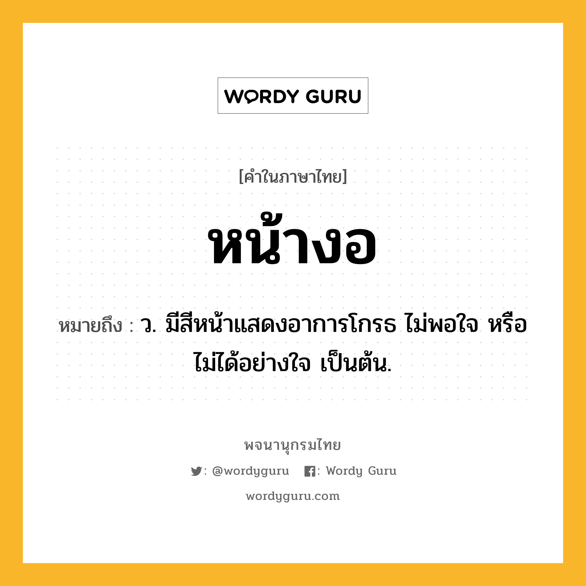 หน้างอ หมายถึงอะไร?, คำในภาษาไทย หน้างอ หมายถึง ว. มีสีหน้าแสดงอาการโกรธ ไม่พอใจ หรือไม่ได้อย่างใจ เป็นต้น.