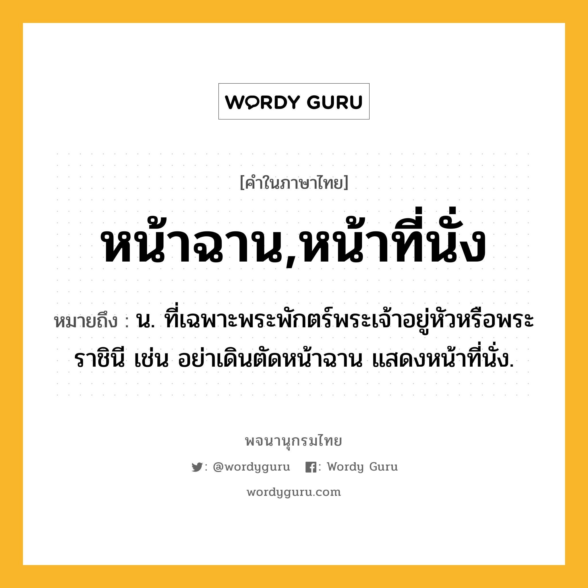 หน้าฉาน,หน้าที่นั่ง หมายถึงอะไร?, คำในภาษาไทย หน้าฉาน,หน้าที่นั่ง หมายถึง น. ที่เฉพาะพระพักตร์พระเจ้าอยู่หัวหรือพระราชินี เช่น อย่าเดินตัดหน้าฉาน แสดงหน้าที่นั่ง.