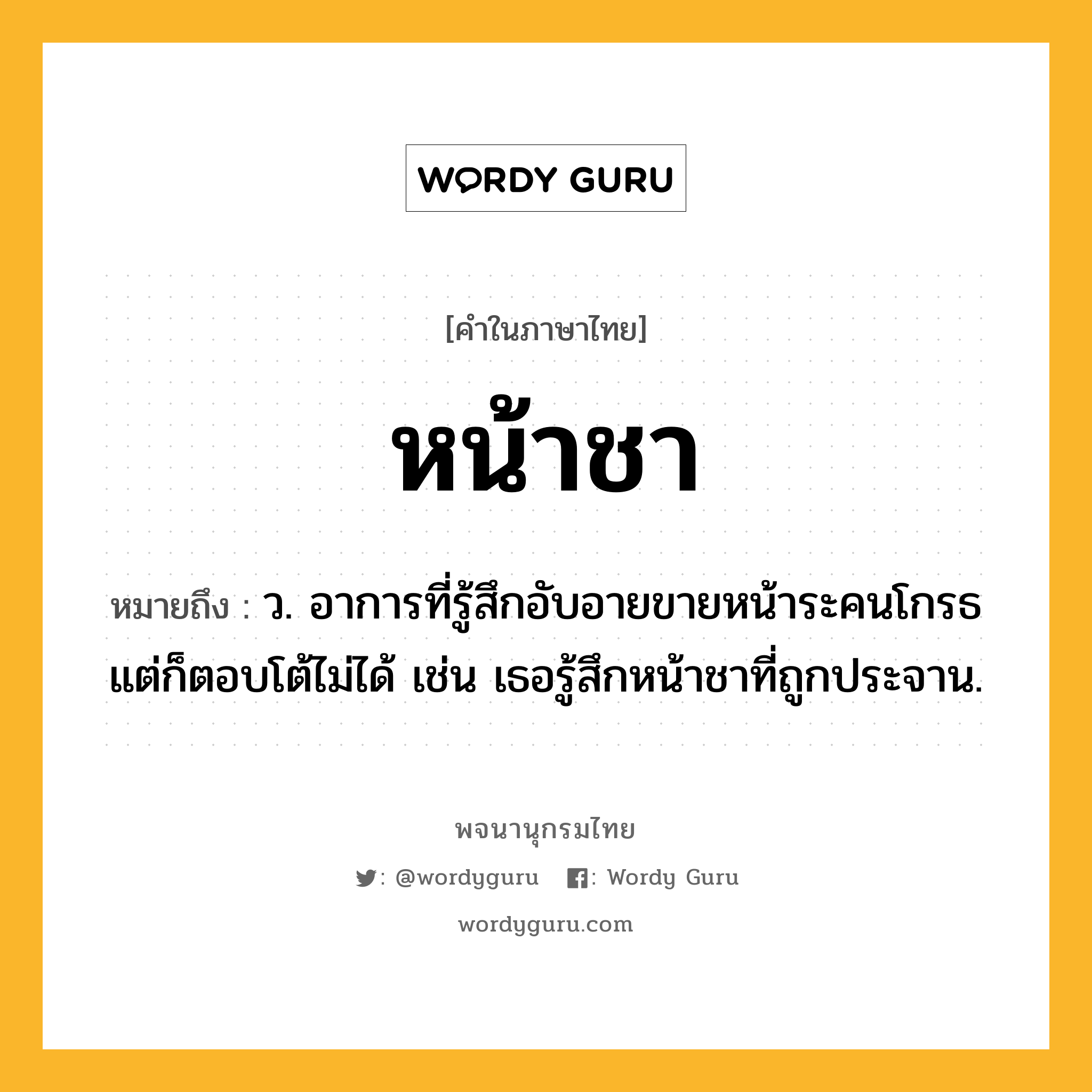 หน้าชา ความหมาย หมายถึงอะไร?, คำในภาษาไทย หน้าชา หมายถึง ว. อาการที่รู้สึกอับอายขายหน้าระคนโกรธ แต่ก็ตอบโต้ไม่ได้ เช่น เธอรู้สึกหน้าชาที่ถูกประจาน.