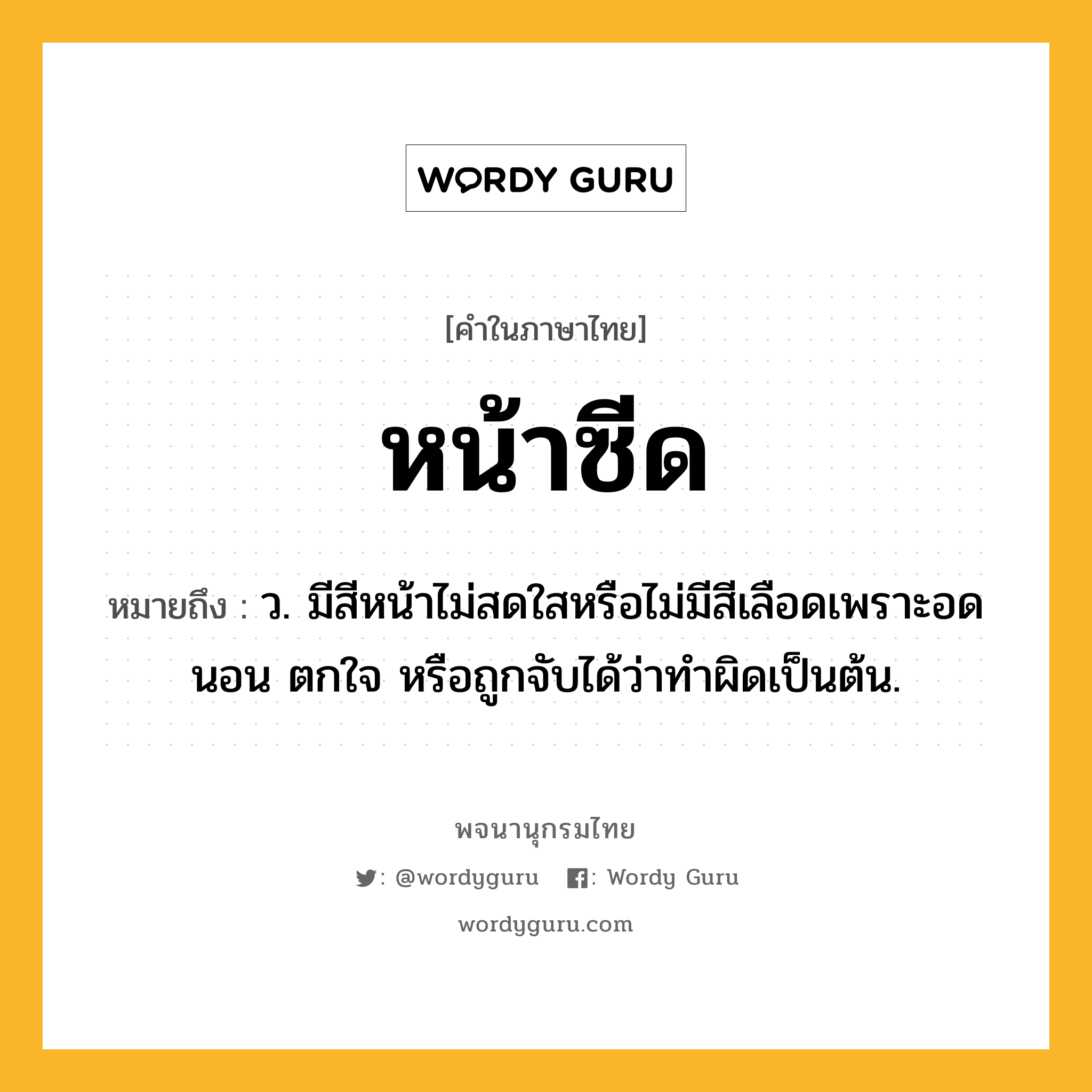 หน้าซีด หมายถึงอะไร?, คำในภาษาไทย หน้าซีด หมายถึง ว. มีสีหน้าไม่สดใสหรือไม่มีสีเลือดเพราะอดนอน ตกใจ หรือถูกจับได้ว่าทำผิดเป็นต้น.