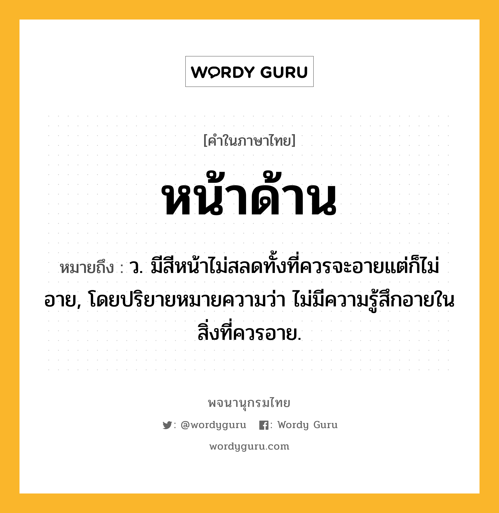 หน้าด้าน หมายถึงอะไร?, คำในภาษาไทย หน้าด้าน หมายถึง ว. มีสีหน้าไม่สลดทั้งที่ควรจะอายแต่ก็ไม่อาย, โดยปริยายหมายความว่า ไม่มีความรู้สึกอายในสิ่งที่ควรอาย.