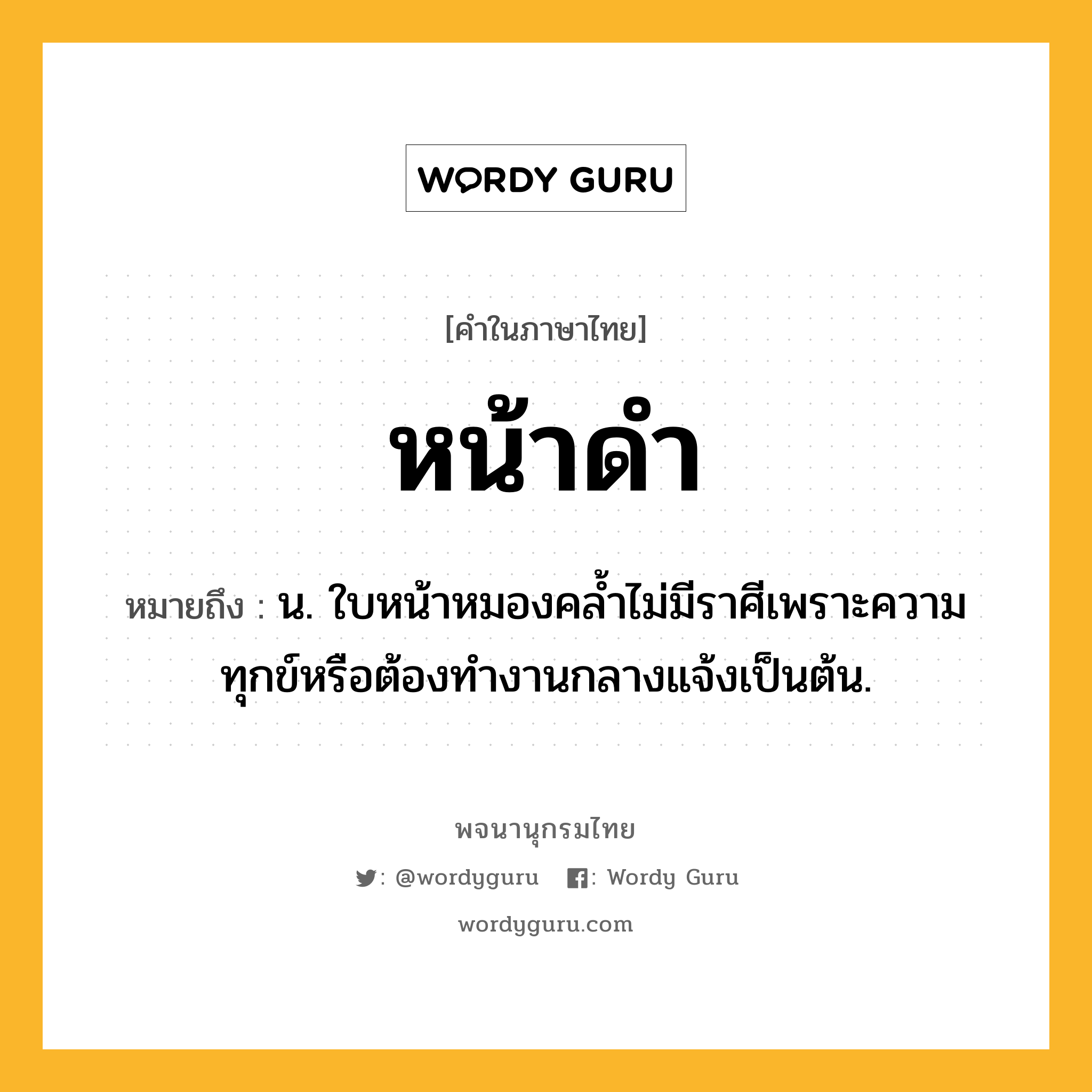 หน้าดำ หมายถึงอะไร?, คำในภาษาไทย หน้าดำ หมายถึง น. ใบหน้าหมองคล้ำไม่มีราศีเพราะความทุกข์หรือต้องทำงานกลางแจ้งเป็นต้น.