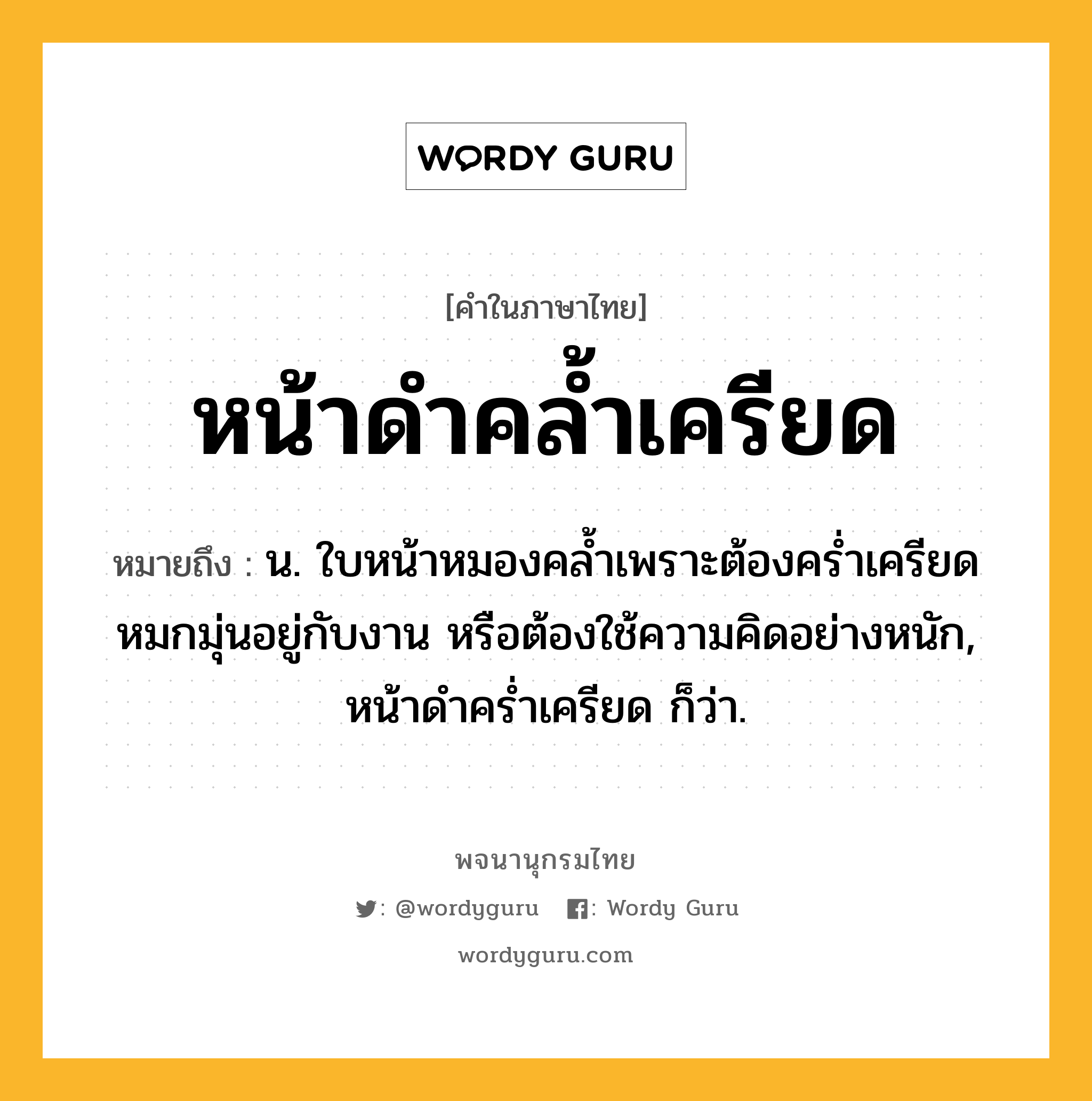 หน้าดำคล้ำเครียด หมายถึงอะไร?, คำในภาษาไทย หน้าดำคล้ำเครียด หมายถึง น. ใบหน้าหมองคล้ำเพราะต้องคร่ำเครียดหมกมุ่นอยู่กับงาน หรือต้องใช้ความคิดอย่างหนัก, หน้าดำคร่ำเครียด ก็ว่า.