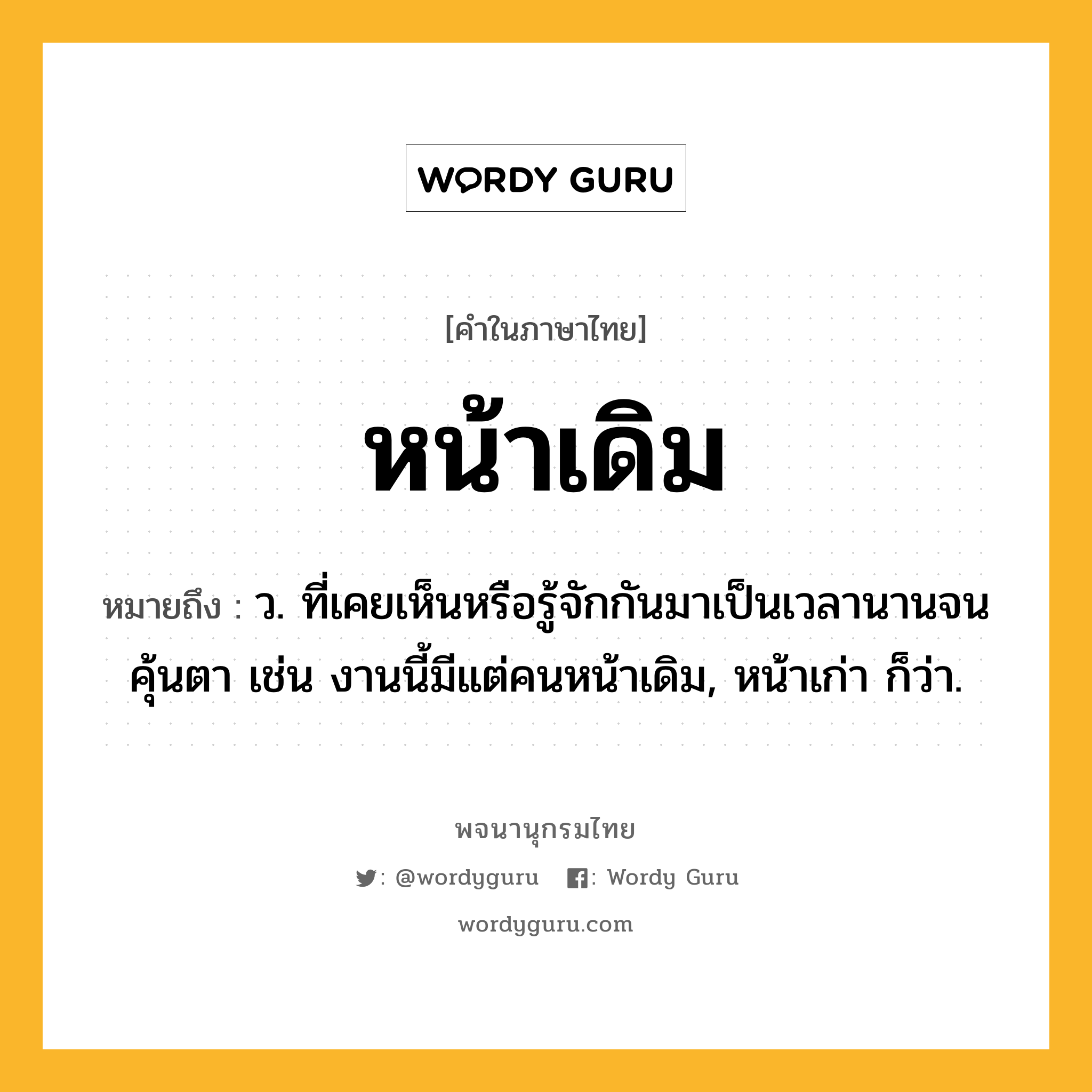 หน้าเดิม หมายถึงอะไร?, คำในภาษาไทย หน้าเดิม หมายถึง ว. ที่เคยเห็นหรือรู้จักกันมาเป็นเวลานานจนคุ้นตา เช่น งานนี้มีแต่คนหน้าเดิม, หน้าเก่า ก็ว่า.