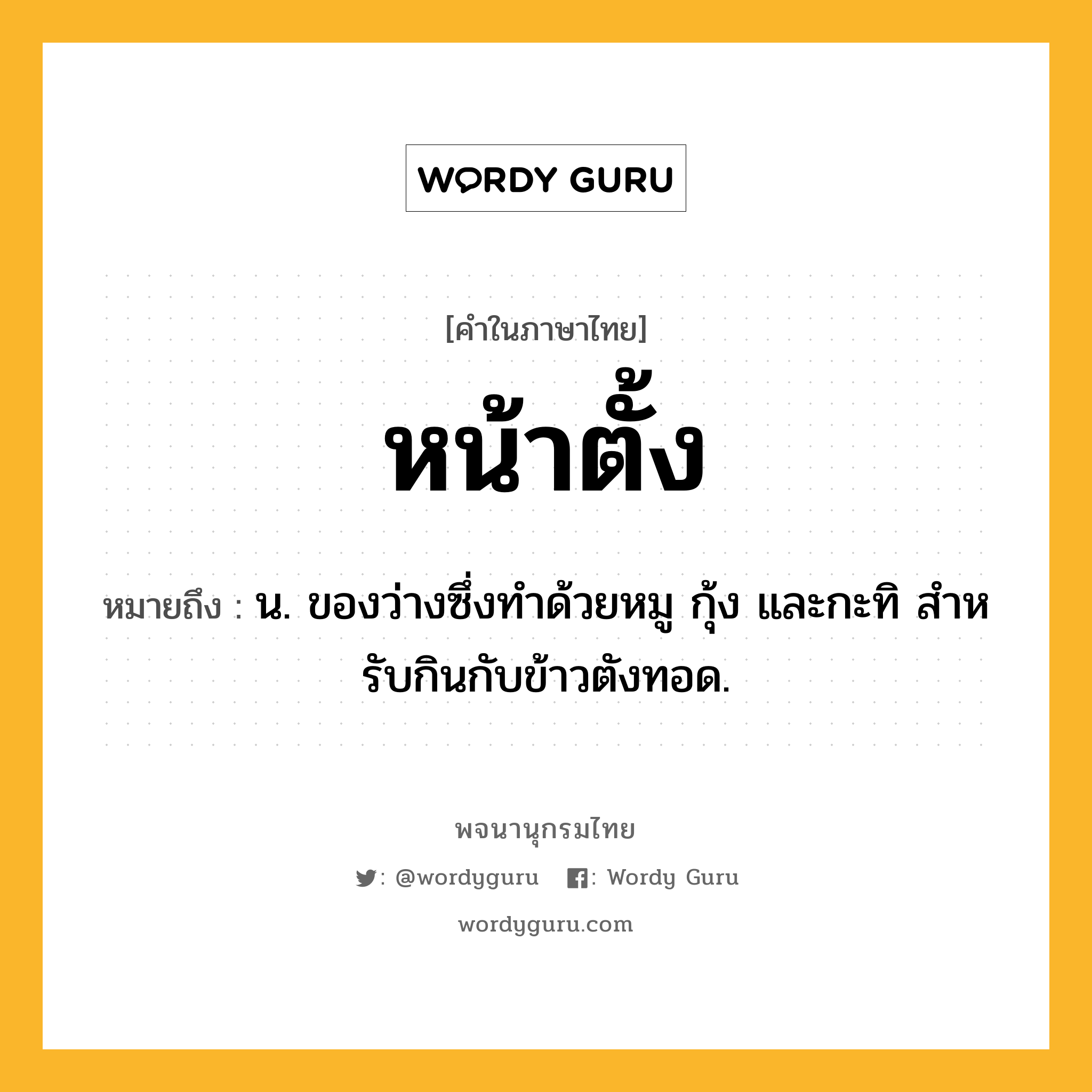 หน้าตั้ง หมายถึงอะไร?, คำในภาษาไทย หน้าตั้ง หมายถึง น. ของว่างซึ่งทําด้วยหมู กุ้ง และกะทิ สําหรับกินกับข้าวตังทอด.