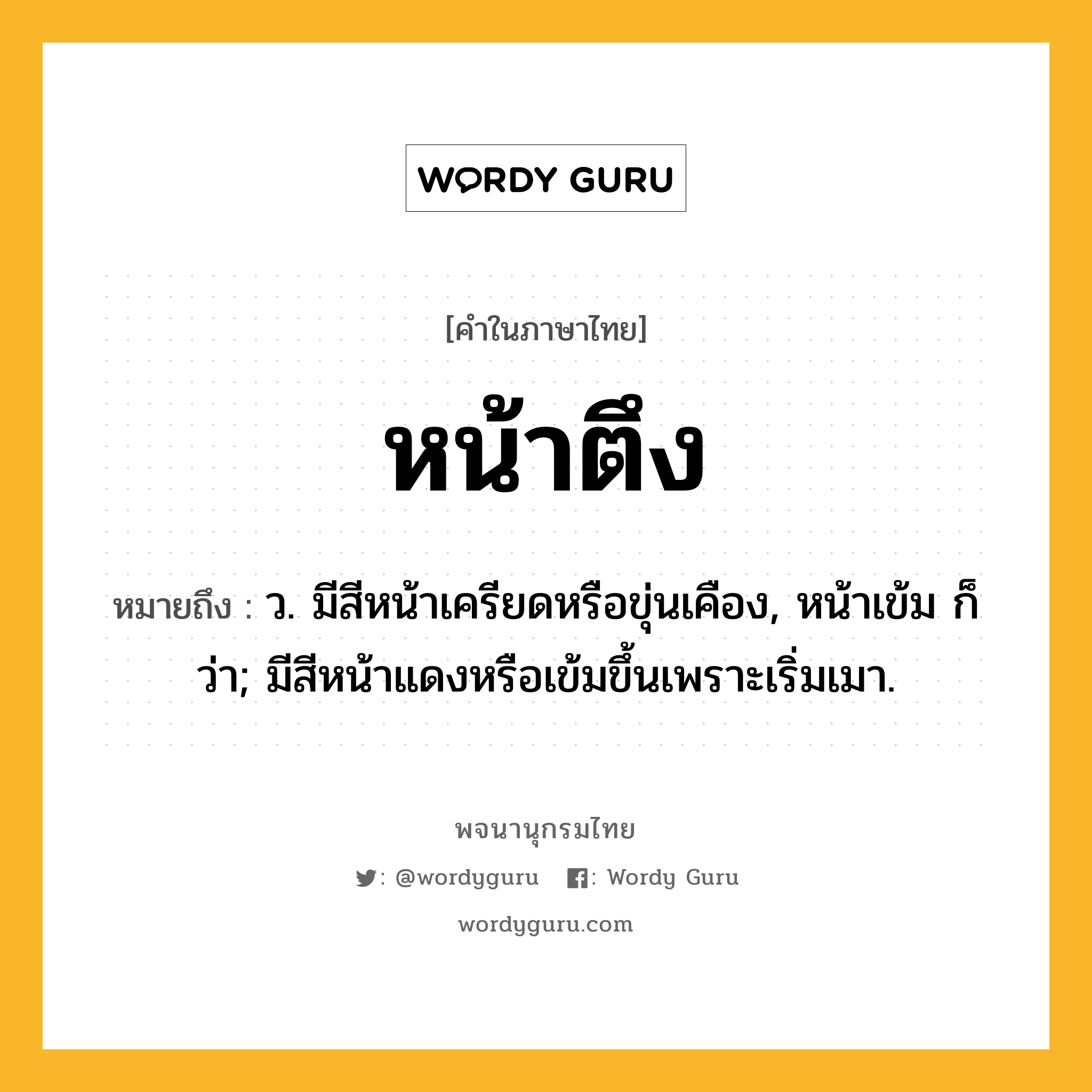 หน้าตึง หมายถึงอะไร?, คำในภาษาไทย หน้าตึง หมายถึง ว. มีสีหน้าเครียดหรือขุ่นเคือง, หน้าเข้ม ก็ว่า; มีสีหน้าแดงหรือเข้มขึ้นเพราะเริ่มเมา.