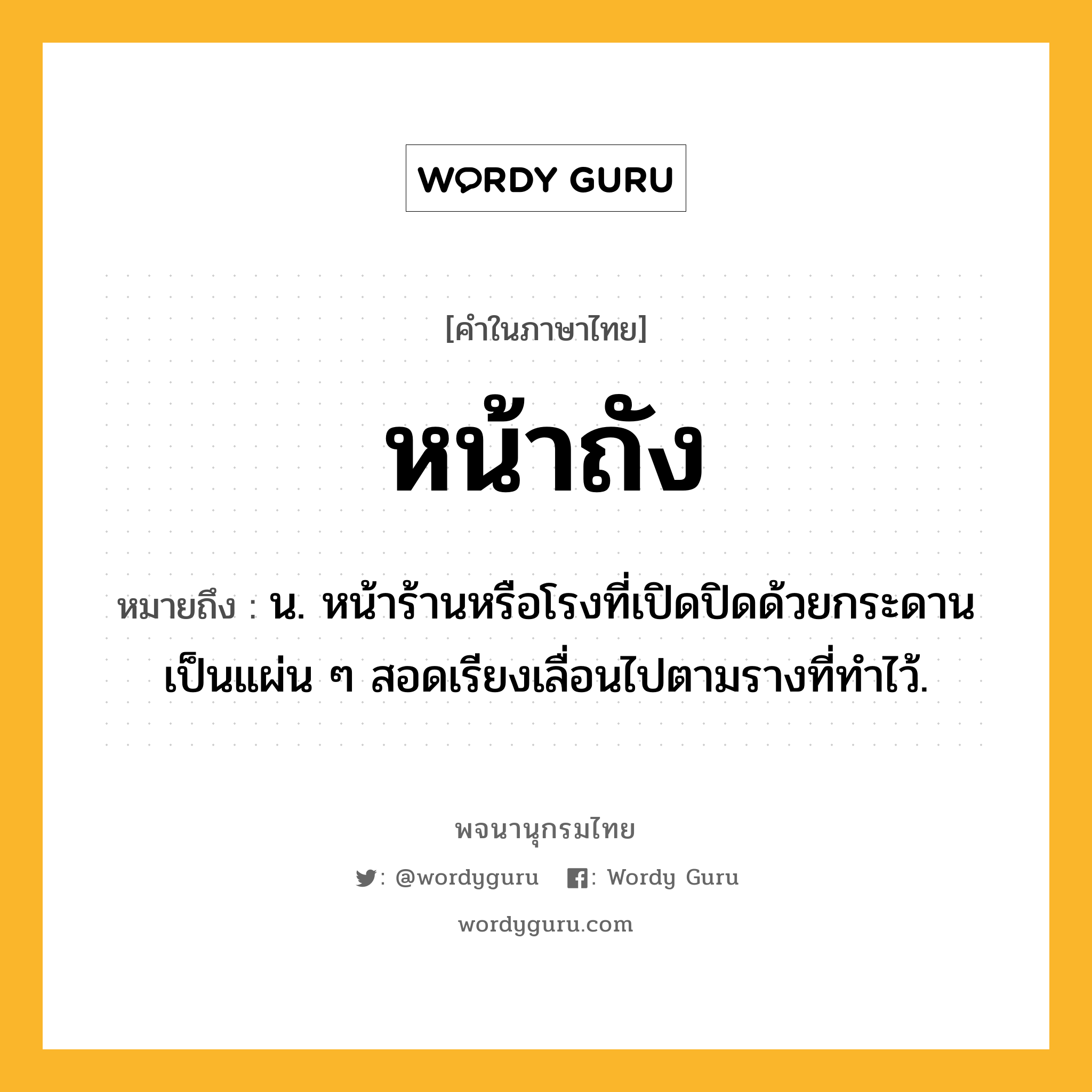 หน้าถัง ความหมาย หมายถึงอะไร?, คำในภาษาไทย หน้าถัง หมายถึง น. หน้าร้านหรือโรงที่เปิดปิดด้วยกระดานเป็นแผ่น ๆ สอดเรียงเลื่อนไปตามรางที่ทำไว้.