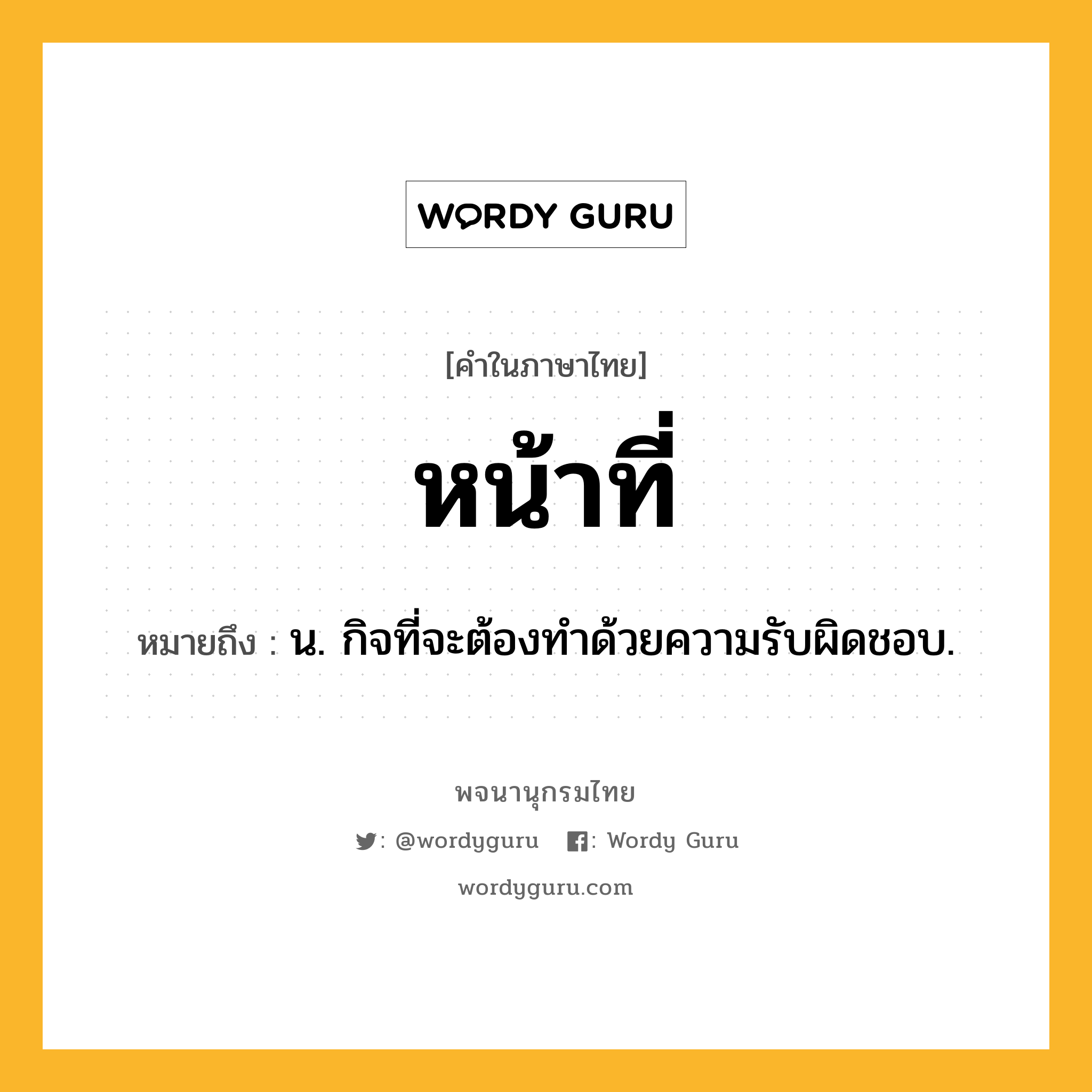 หน้าที่ หมายถึงอะไร?, คำในภาษาไทย หน้าที่ หมายถึง น. กิจที่จะต้องทําด้วยความรับผิดชอบ.