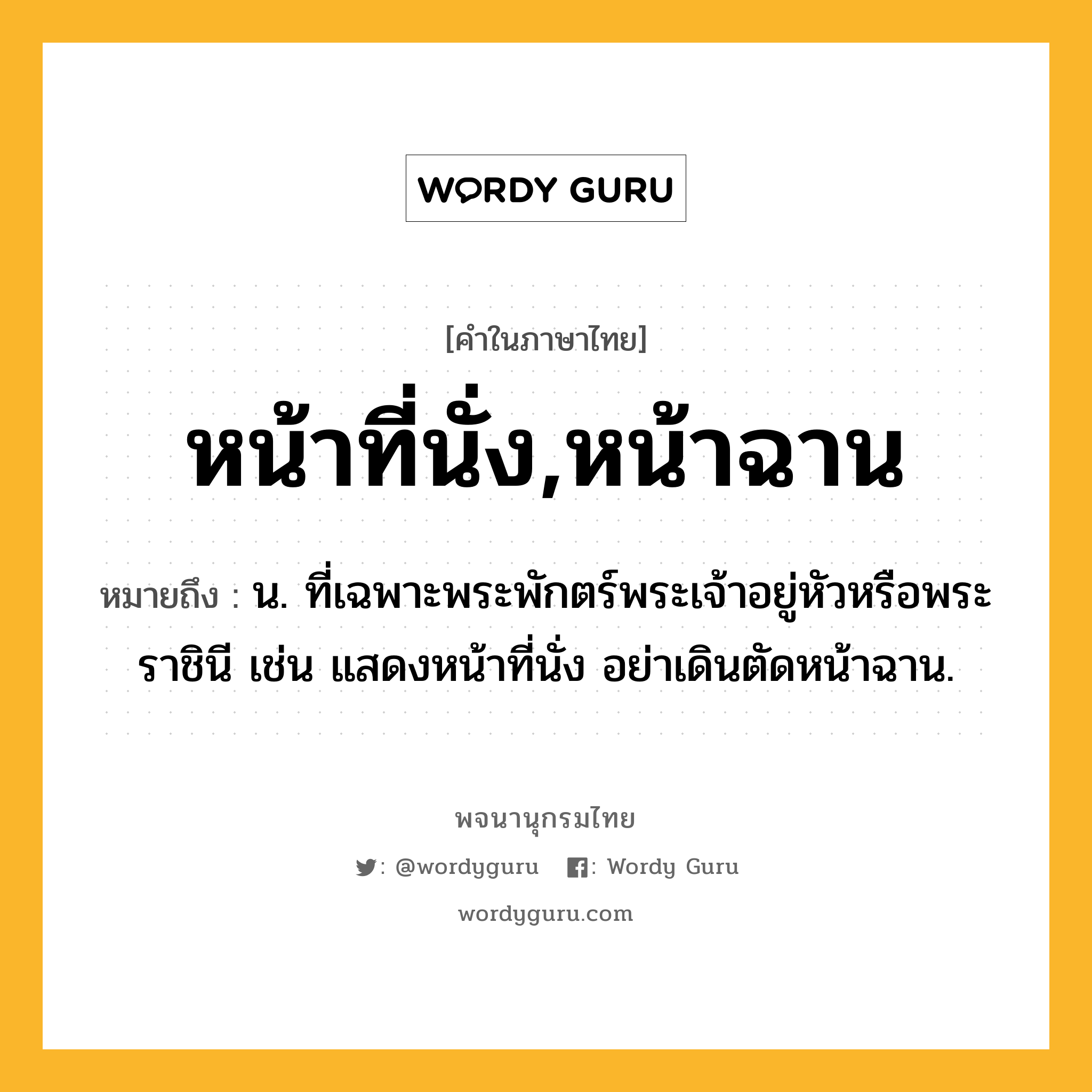 หน้าที่นั่ง,หน้าฉาน หมายถึงอะไร?, คำในภาษาไทย หน้าที่นั่ง,หน้าฉาน หมายถึง น. ที่เฉพาะพระพักตร์พระเจ้าอยู่หัวหรือพระราชินี เช่น แสดงหน้าที่นั่ง อย่าเดินตัดหน้าฉาน.