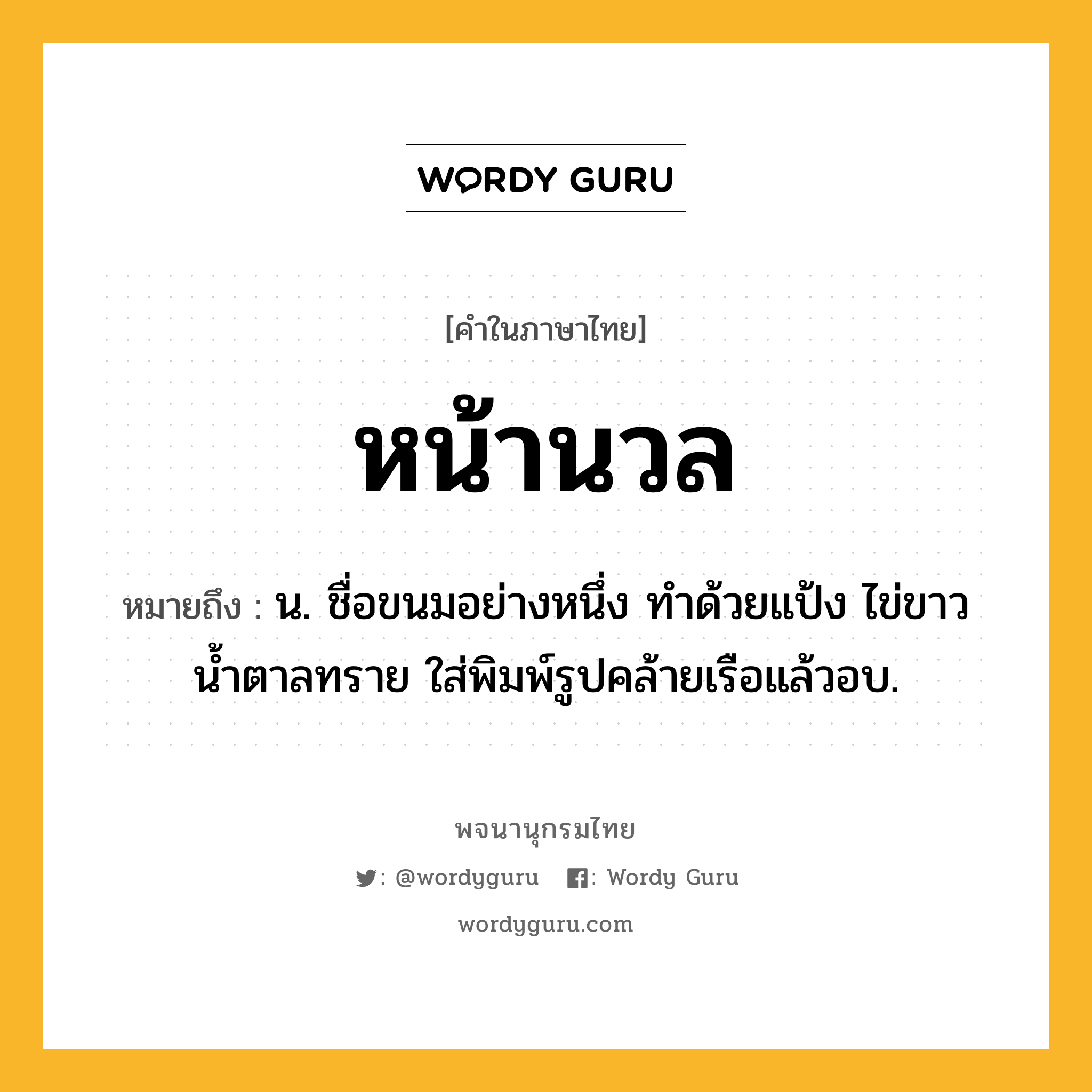 หน้านวล หมายถึงอะไร?, คำในภาษาไทย หน้านวล หมายถึง น. ชื่อขนมอย่างหนึ่ง ทำด้วยแป้ง ไข่ขาว น้ำตาลทราย ใส่พิมพ์รูปคล้ายเรือแล้วอบ.