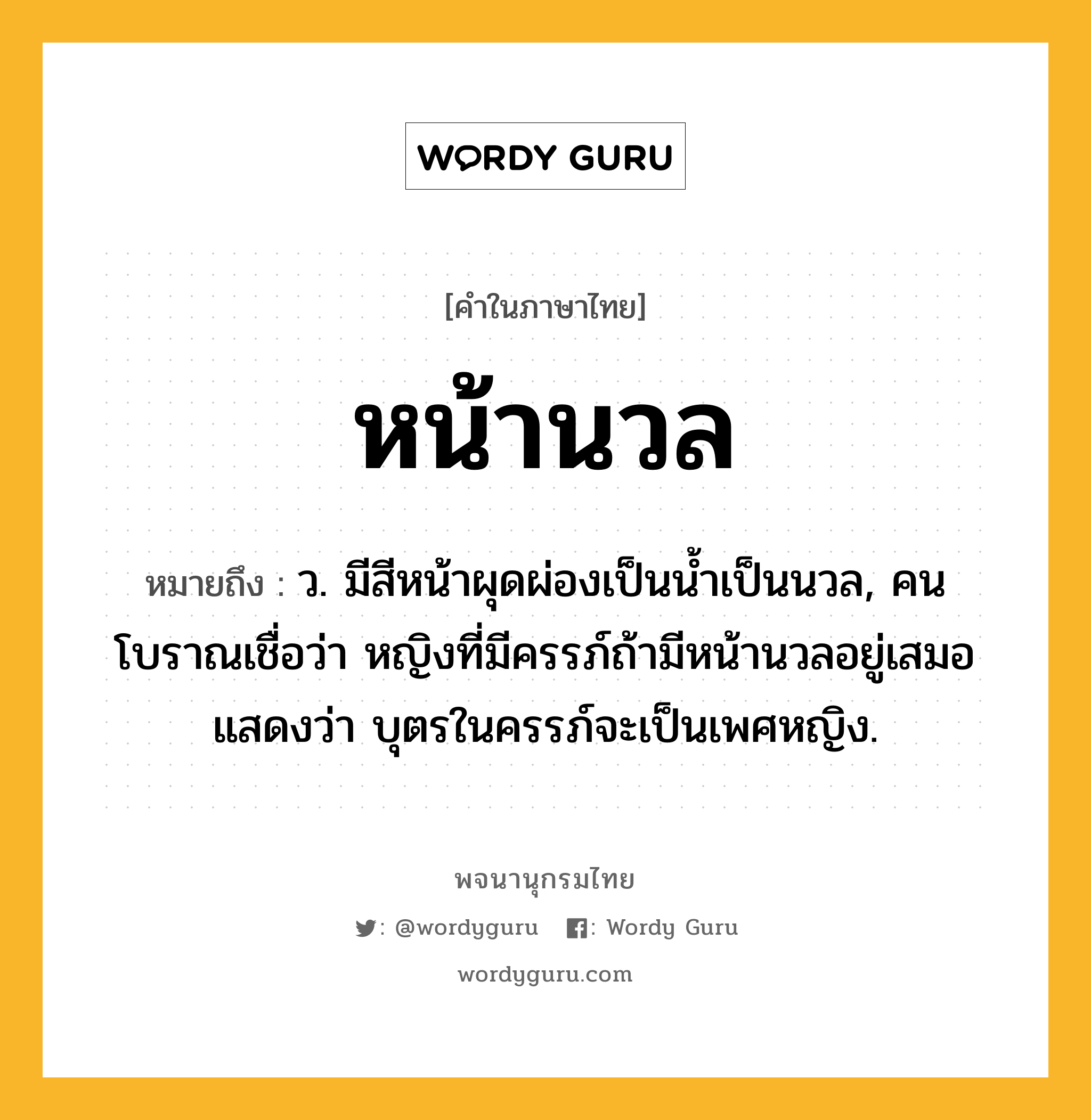 หน้านวล หมายถึงอะไร?, คำในภาษาไทย หน้านวล หมายถึง ว. มีสีหน้าผุดผ่องเป็นน้ำเป็นนวล, คนโบราณเชื่อว่า หญิงที่มีครรภ์ถ้ามีหน้านวลอยู่เสมอ แสดงว่า บุตรในครรภ์จะเป็นเพศหญิง.