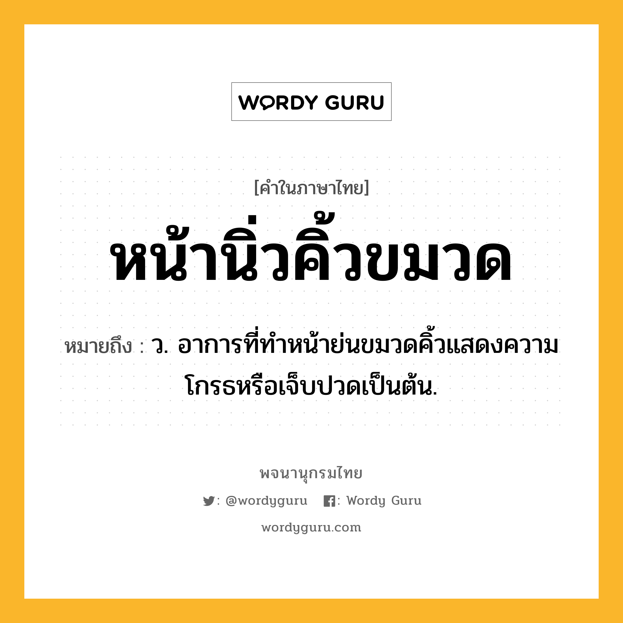 หน้านิ่วคิ้วขมวด ความหมาย หมายถึงอะไร?, คำในภาษาไทย หน้านิ่วคิ้วขมวด หมายถึง ว. อาการที่ทำหน้าย่นขมวดคิ้วแสดงความโกรธหรือเจ็บปวดเป็นต้น.