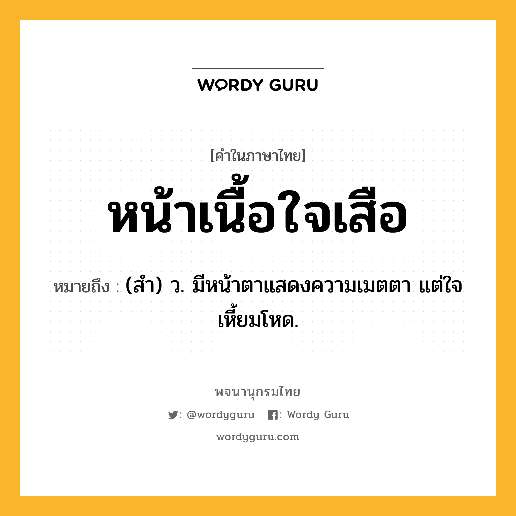 หน้าเนื้อใจเสือ หมายถึงอะไร?, คำในภาษาไทย หน้าเนื้อใจเสือ หมายถึง (สํา) ว. มีหน้าตาแสดงความเมตตา แต่ใจเหี้ยมโหด.