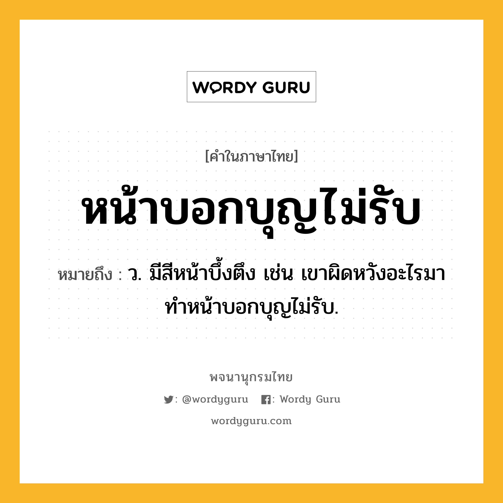 หน้าบอกบุญไม่รับ หมายถึงอะไร?, คำในภาษาไทย หน้าบอกบุญไม่รับ หมายถึง ว. มีสีหน้าบึ้งตึง เช่น เขาผิดหวังอะไรมา ทำหน้าบอกบุญไม่รับ.