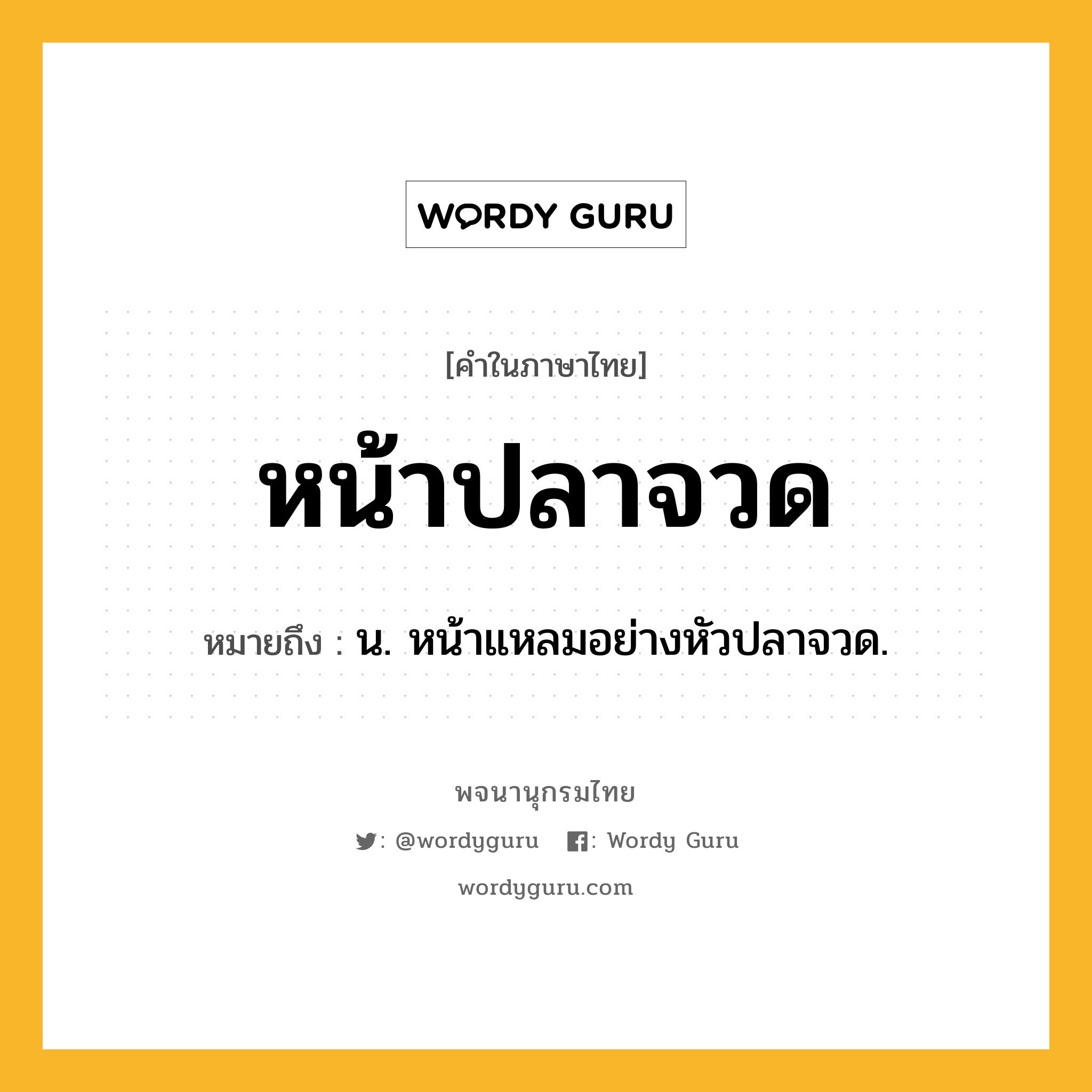 หน้าปลาจวด ความหมาย หมายถึงอะไร?, คำในภาษาไทย หน้าปลาจวด หมายถึง น. หน้าแหลมอย่างหัวปลาจวด.