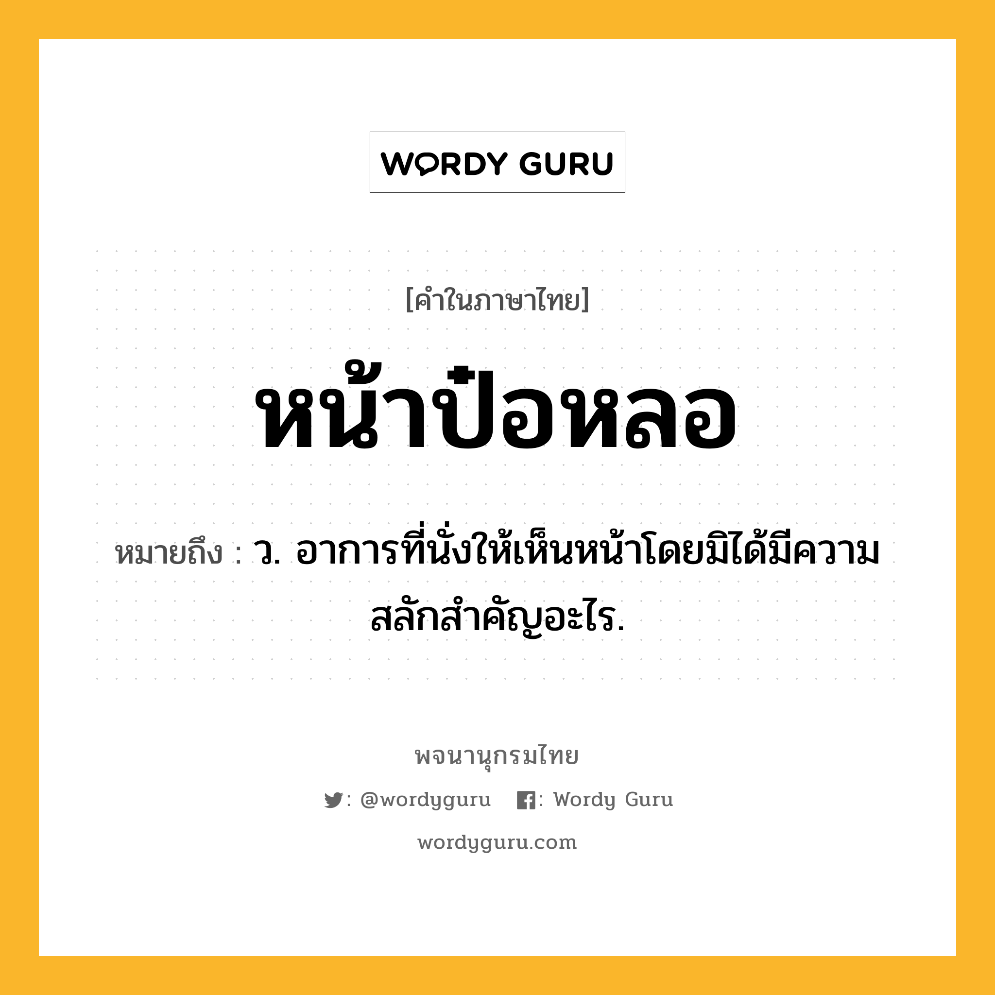 หน้าป๋อหลอ ความหมาย หมายถึงอะไร?, คำในภาษาไทย หน้าป๋อหลอ หมายถึง ว. อาการที่นั่งให้เห็นหน้าโดยมิได้มีความสลักสำคัญอะไร.