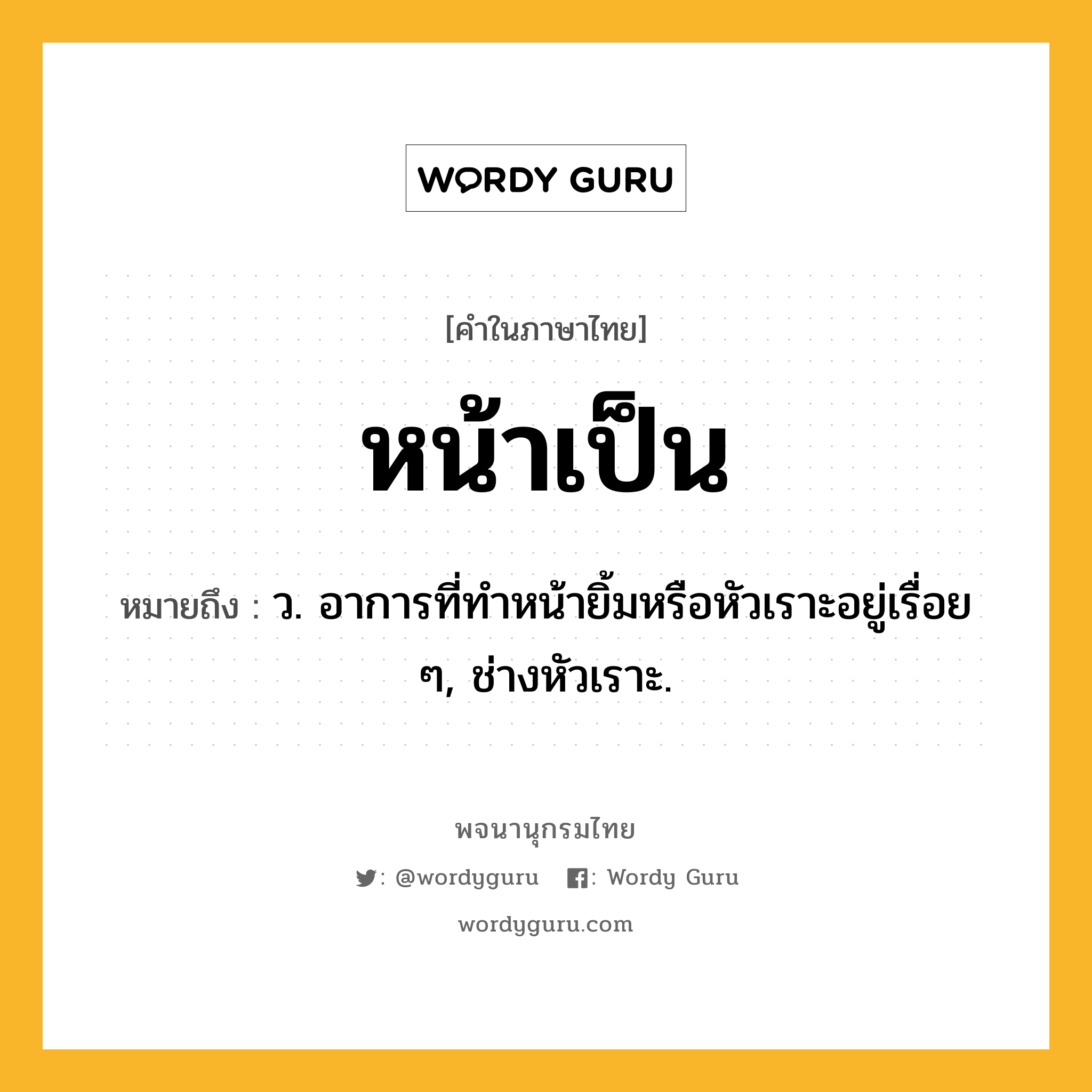 หน้าเป็น หมายถึงอะไร?, คำในภาษาไทย หน้าเป็น หมายถึง ว. อาการที่ทำหน้ายิ้มหรือหัวเราะอยู่เรื่อย ๆ, ช่างหัวเราะ.