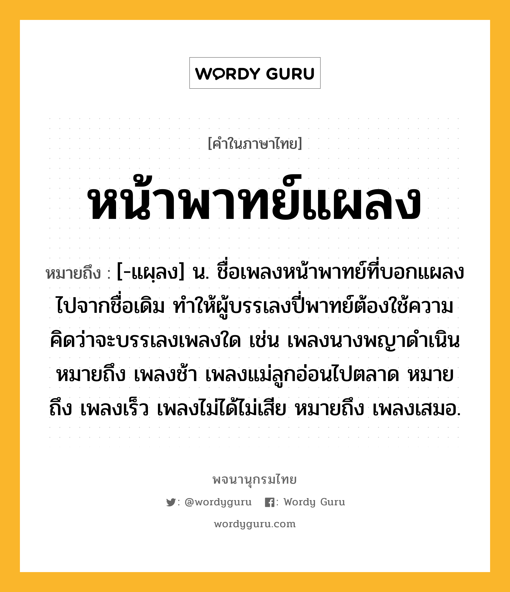 หน้าพาทย์แผลง หมายถึงอะไร?, คำในภาษาไทย หน้าพาทย์แผลง หมายถึง [-แผฺลง] น. ชื่อเพลงหน้าพาทย์ที่บอกแผลงไปจากชื่อเดิม ทำให้ผู้บรรเลงปี่พาทย์ต้องใช้ความคิดว่าจะบรรเลงเพลงใด เช่น เพลงนางพญาดำเนิน หมายถึง เพลงช้า เพลงแม่ลูกอ่อนไปตลาด หมายถึง เพลงเร็ว เพลงไม่ได้ไม่เสีย หมายถึง เพลงเสมอ.