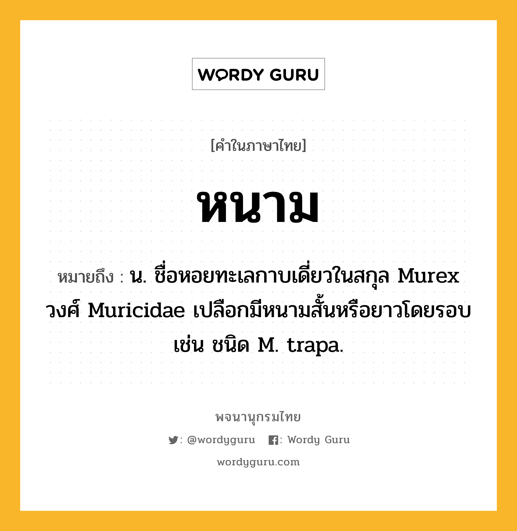 หนาม ความหมาย หมายถึงอะไร?, คำในภาษาไทย หนาม หมายถึง น. ชื่อหอยทะเลกาบเดี่ยวในสกุล Murex วงศ์ Muricidae เปลือกมีหนามสั้นหรือยาวโดยรอบ เช่น ชนิด M. trapa.