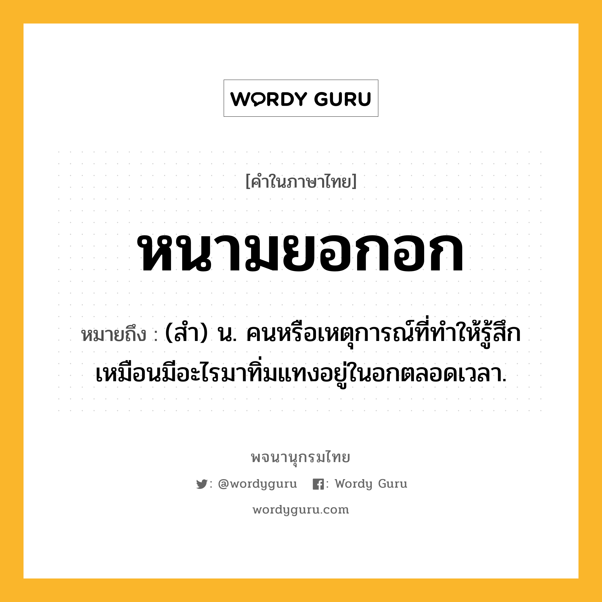 หนามยอกอก หมายถึงอะไร?, คำในภาษาไทย หนามยอกอก หมายถึง (สํา) น. คนหรือเหตุการณ์ที่ทําให้รู้สึกเหมือนมีอะไรมาทิ่มแทงอยู่ในอกตลอดเวลา.