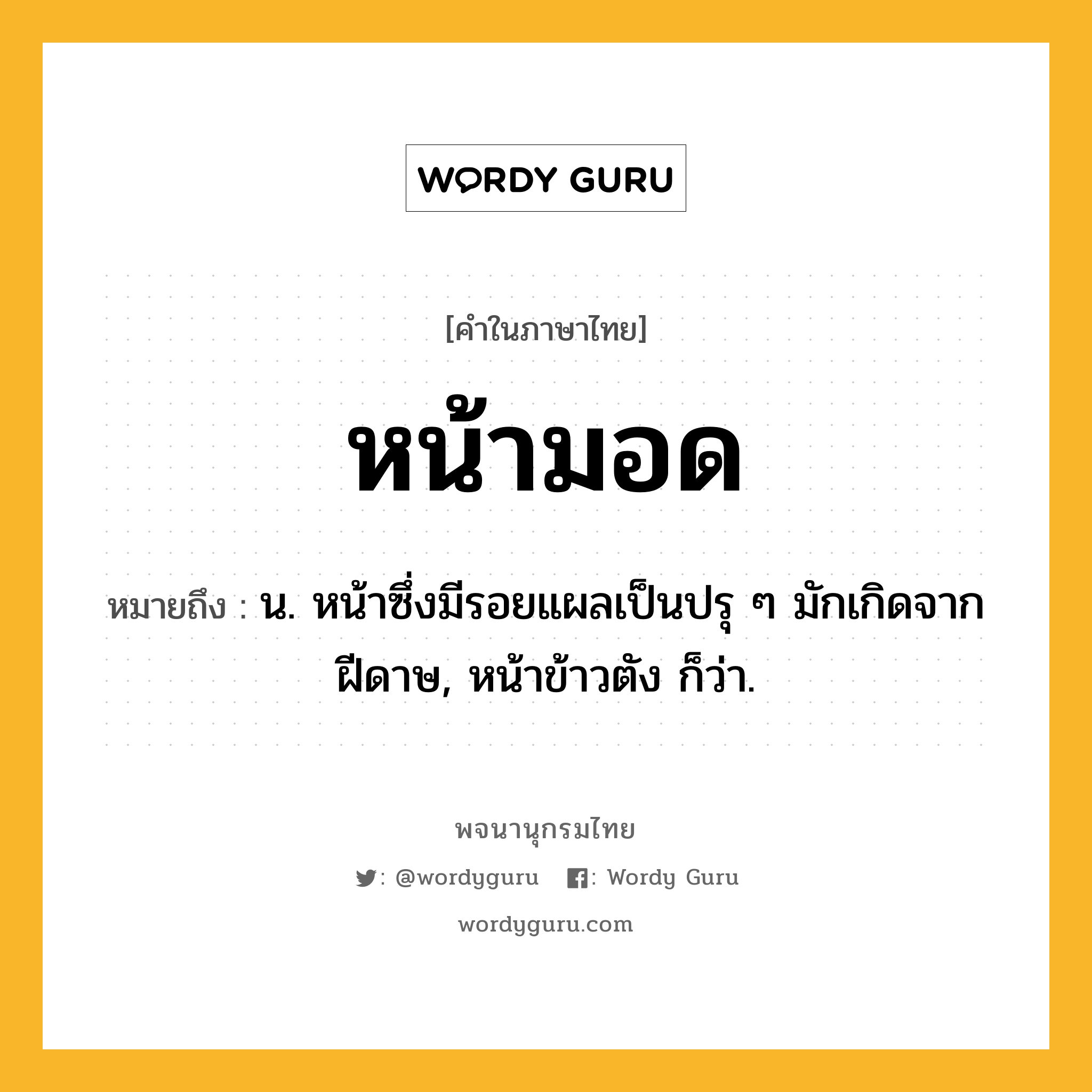 หน้ามอด หมายถึงอะไร?, คำในภาษาไทย หน้ามอด หมายถึง น. หน้าซึ่งมีรอยแผลเป็นปรุ ๆ มักเกิดจากฝีดาษ, หน้าข้าวตัง ก็ว่า.