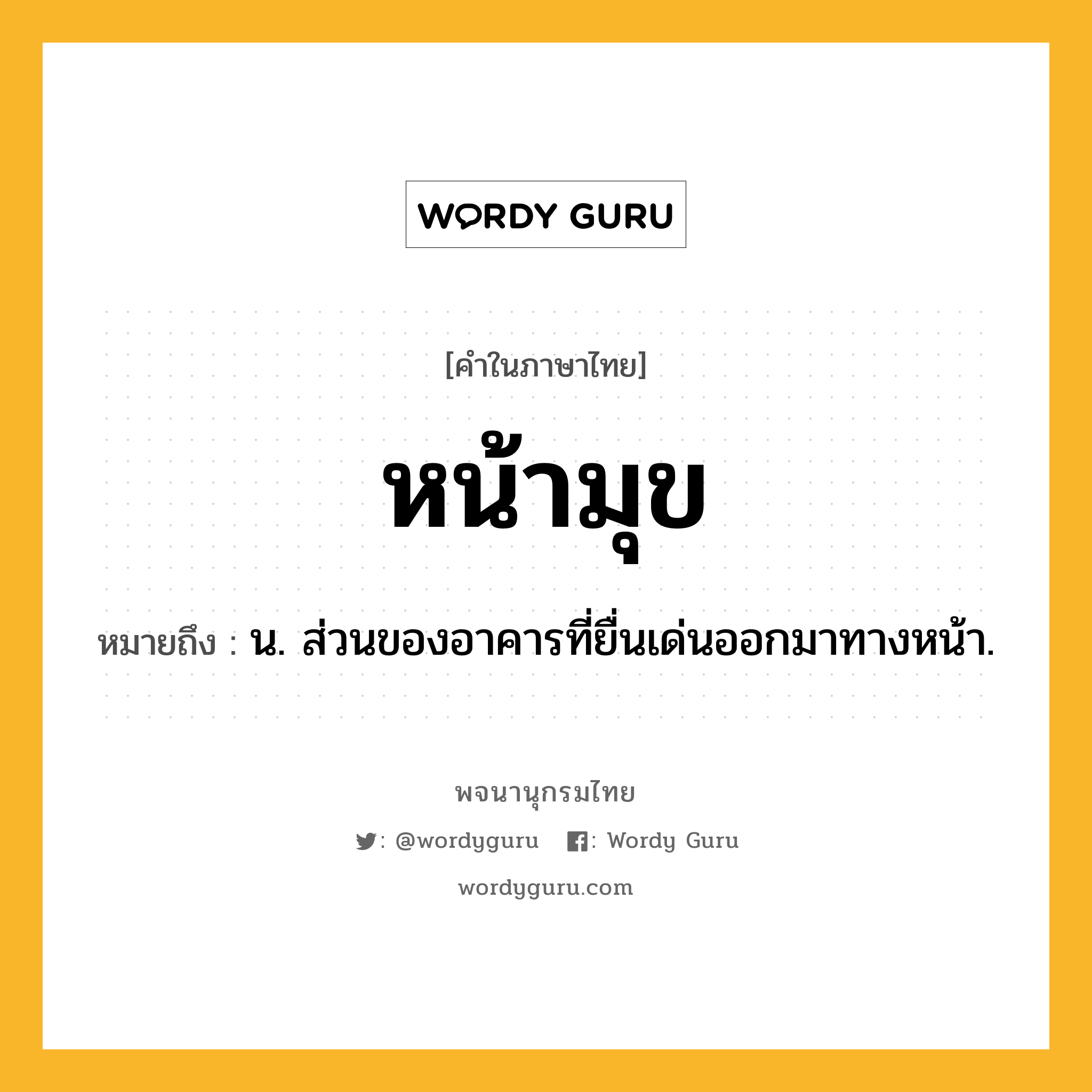 หน้ามุข หมายถึงอะไร?, คำในภาษาไทย หน้ามุข หมายถึง น. ส่วนของอาคารที่ยื่นเด่นออกมาทางหน้า.