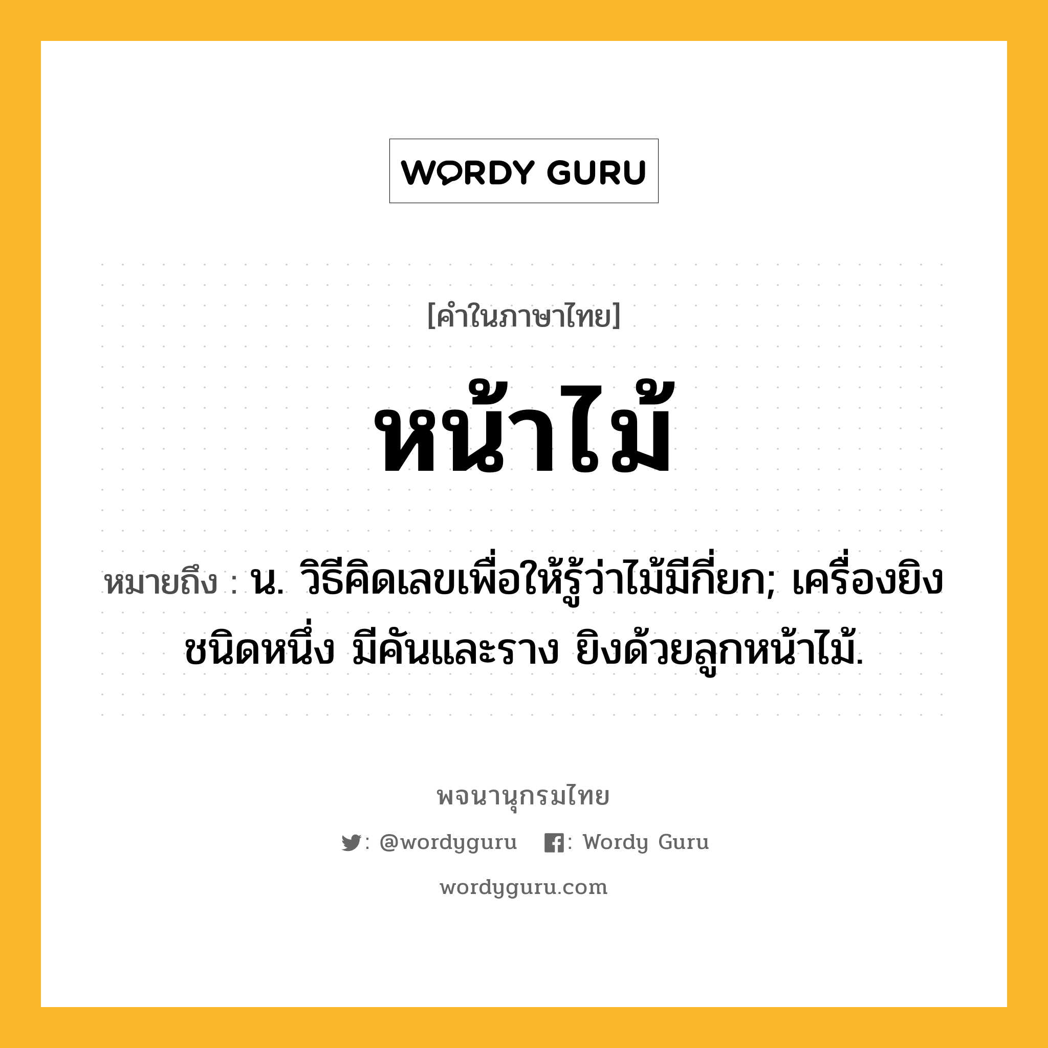 หน้าไม้ หมายถึงอะไร?, คำในภาษาไทย หน้าไม้ หมายถึง น. วิธีคิดเลขเพื่อให้รู้ว่าไม้มีกี่ยก; เครื่องยิงชนิดหนึ่ง มีคันและราง ยิงด้วยลูกหน้าไม้.