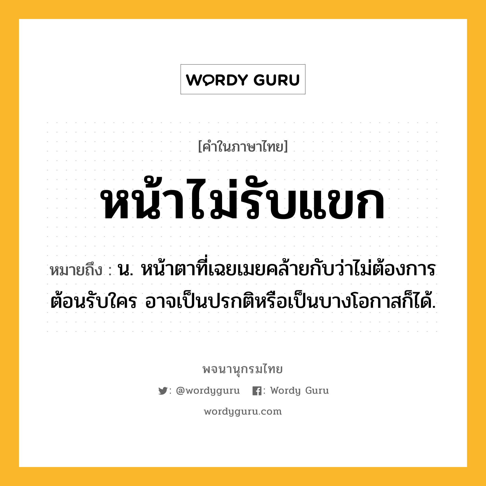 หน้าไม่รับแขก หมายถึงอะไร?, คำในภาษาไทย หน้าไม่รับแขก หมายถึง น. หน้าตาที่เฉยเมยคล้ายกับว่าไม่ต้องการต้อนรับใคร อาจเป็นปรกติหรือเป็นบางโอกาสก็ได้.