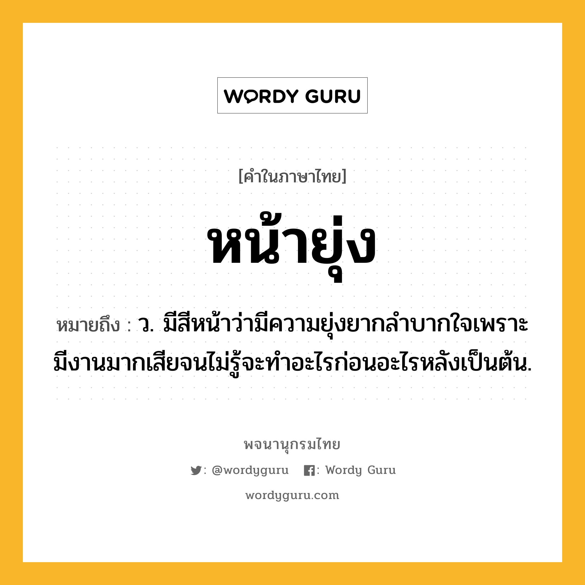 หน้ายุ่ง หมายถึงอะไร?, คำในภาษาไทย หน้ายุ่ง หมายถึง ว. มีสีหน้าว่ามีความยุ่งยากลำบากใจเพราะมีงานมากเสียจนไม่รู้จะทำอะไรก่อนอะไรหลังเป็นต้น.