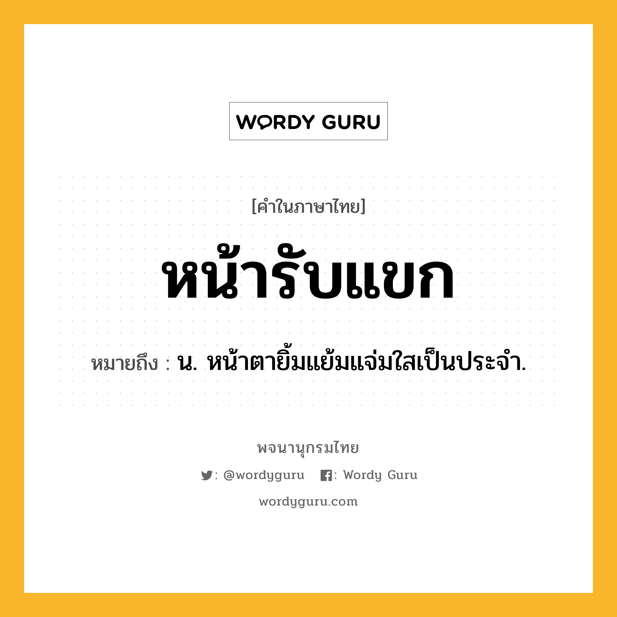 หน้ารับแขก หมายถึงอะไร?, คำในภาษาไทย หน้ารับแขก หมายถึง น. หน้าตายิ้มแย้มแจ่มใสเป็นประจำ.