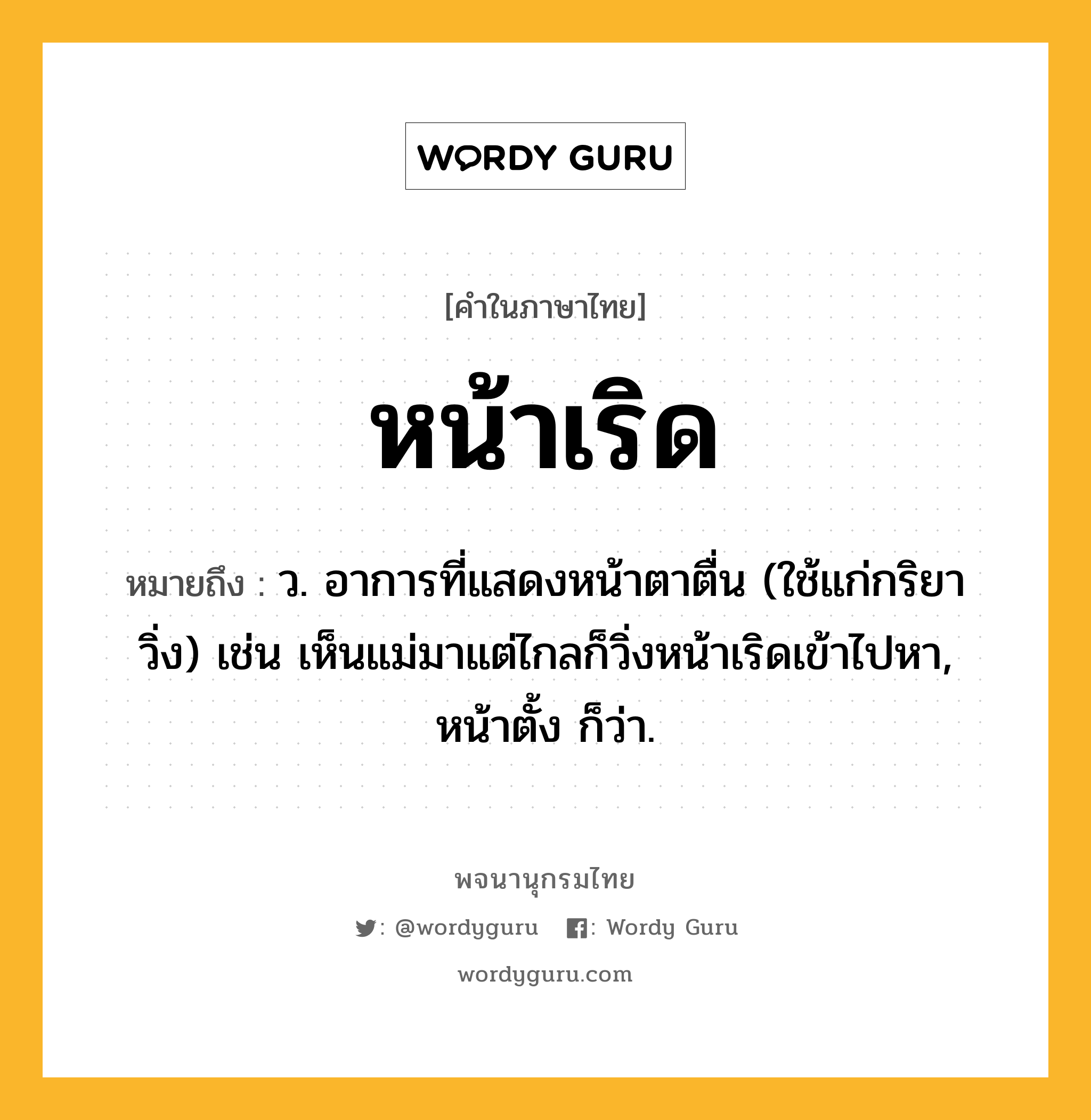 หน้าเริด หมายถึงอะไร?, คำในภาษาไทย หน้าเริด หมายถึง ว. อาการที่แสดงหน้าตาตื่น (ใช้แก่กริยาวิ่ง) เช่น เห็นแม่มาแต่ไกลก็วิ่งหน้าเริดเข้าไปหา, หน้าตั้ง ก็ว่า.