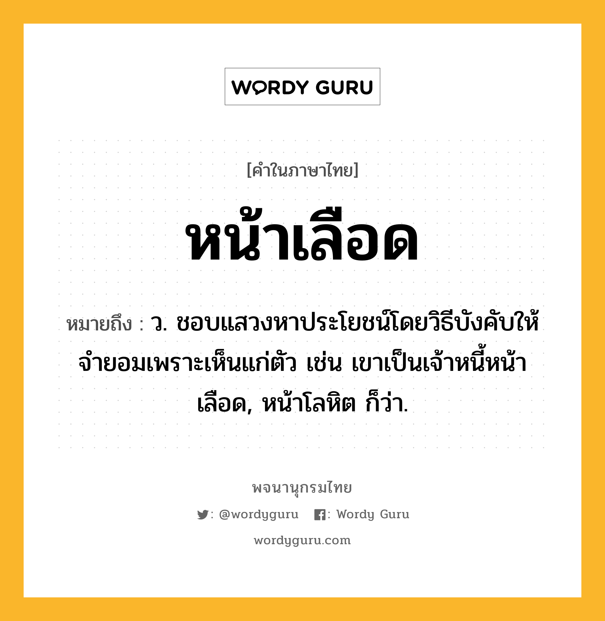 หน้าเลือด หมายถึงอะไร?, คำในภาษาไทย หน้าเลือด หมายถึง ว. ชอบแสวงหาประโยชน์โดยวิธีบังคับให้จำยอมเพราะเห็นแก่ตัว เช่น เขาเป็นเจ้าหนี้หน้าเลือด, หน้าโลหิต ก็ว่า.