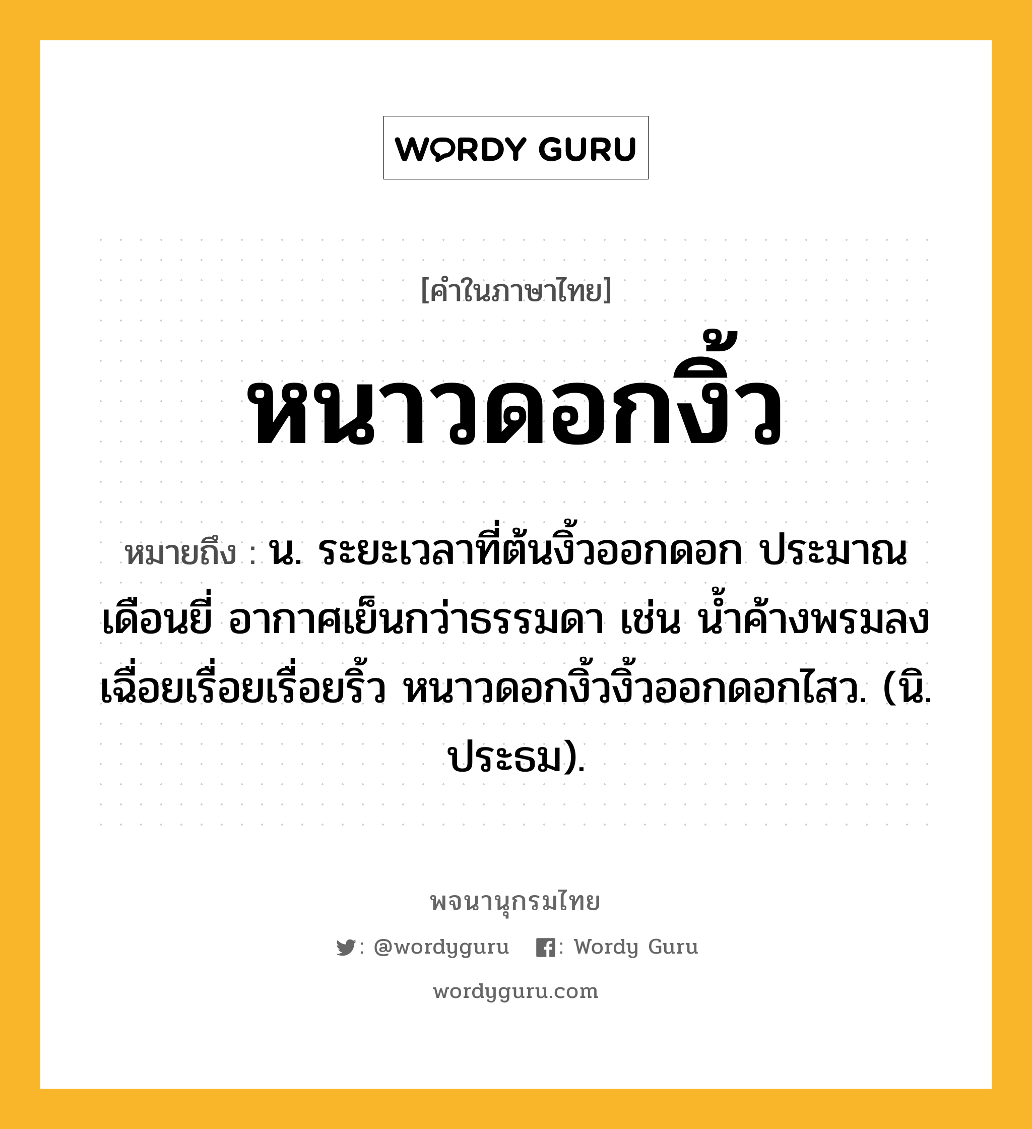 หนาวดอกงิ้ว ความหมาย หมายถึงอะไร?, คำในภาษาไทย หนาวดอกงิ้ว หมายถึง น. ระยะเวลาที่ต้นงิ้วออกดอก ประมาณเดือนยี่ อากาศเย็นกว่าธรรมดา เช่น น้ำค้างพรมลงเฉื่อยเรื่อยเรื่อยริ้ว หนาวดอกงิ้วงิ้วออกดอกไสว. (นิ. ประธม).