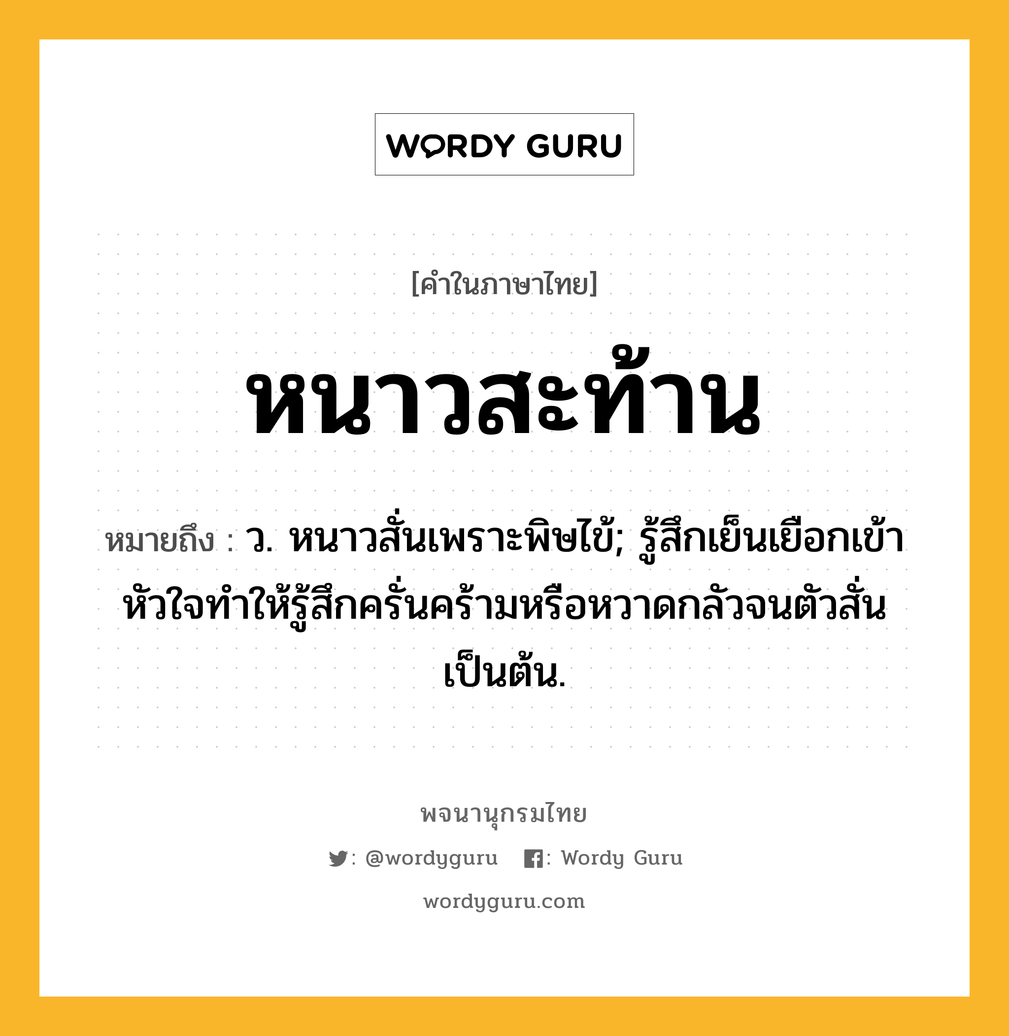 หนาวสะท้าน หมายถึงอะไร?, คำในภาษาไทย หนาวสะท้าน หมายถึง ว. หนาวสั่นเพราะพิษไข้; รู้สึกเย็นเยือกเข้าหัวใจทำให้รู้สึกครั่นคร้ามหรือหวาดกลัวจนตัวสั่นเป็นต้น.