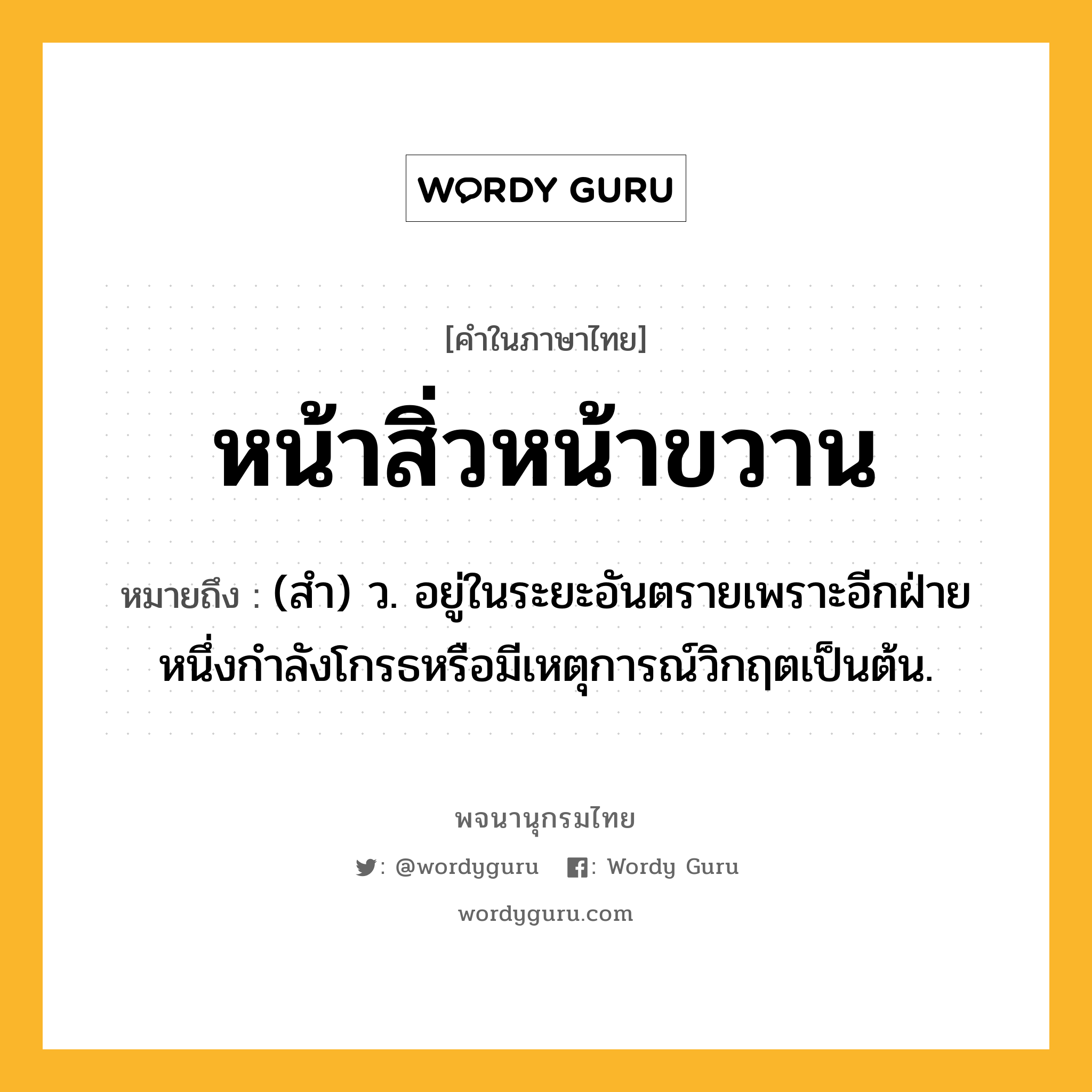 หน้าสิ่วหน้าขวาน หมายถึงอะไร?, คำในภาษาไทย หน้าสิ่วหน้าขวาน หมายถึง (สำ) ว. อยู่ในระยะอันตรายเพราะอีกฝ่ายหนึ่งกําลังโกรธหรือมีเหตุการณ์วิกฤตเป็นต้น.