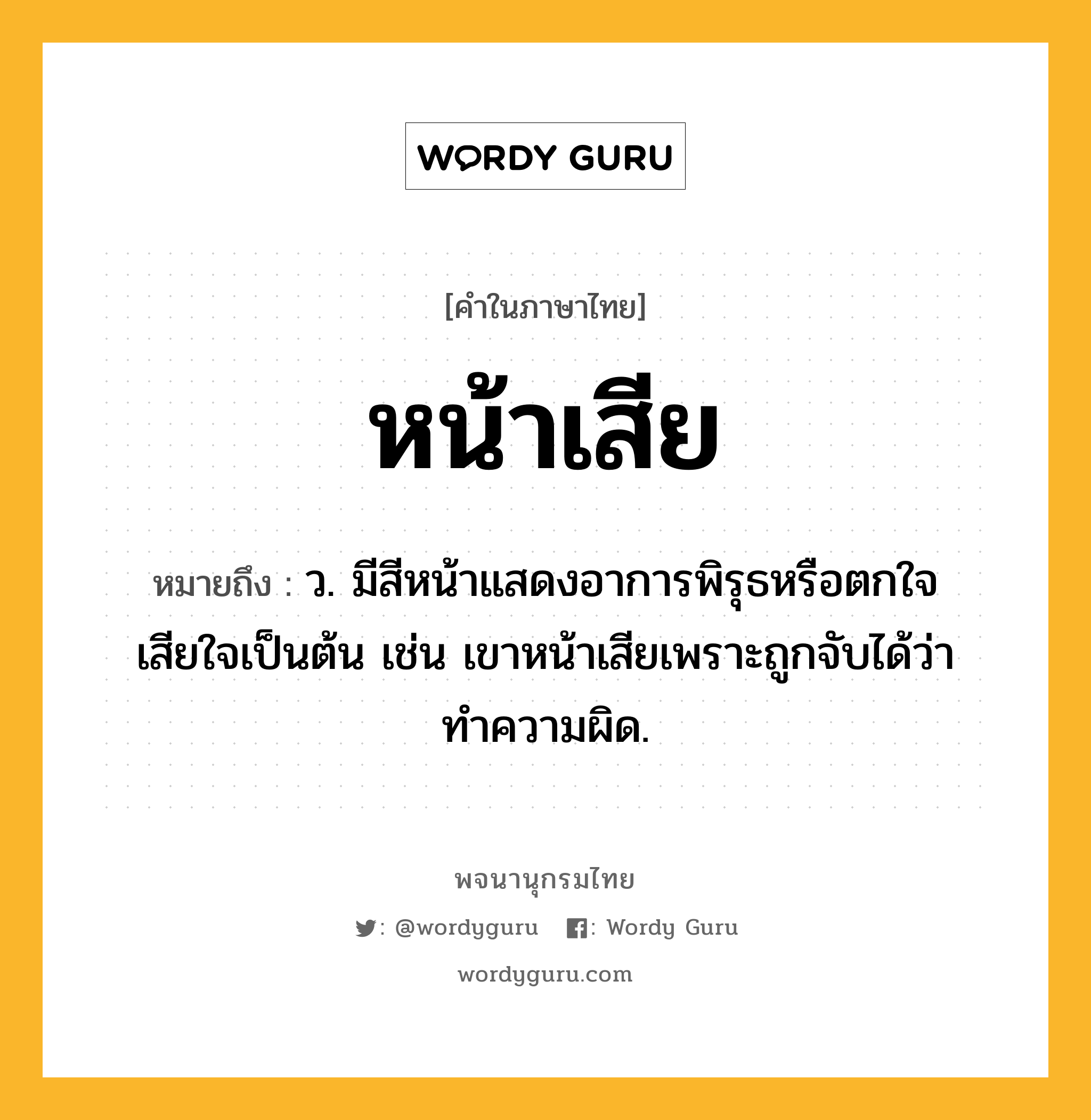 หน้าเสีย ความหมาย หมายถึงอะไร?, คำในภาษาไทย หน้าเสีย หมายถึง ว. มีสีหน้าแสดงอาการพิรุธหรือตกใจ เสียใจเป็นต้น เช่น เขาหน้าเสียเพราะถูกจับได้ว่าทำความผิด.