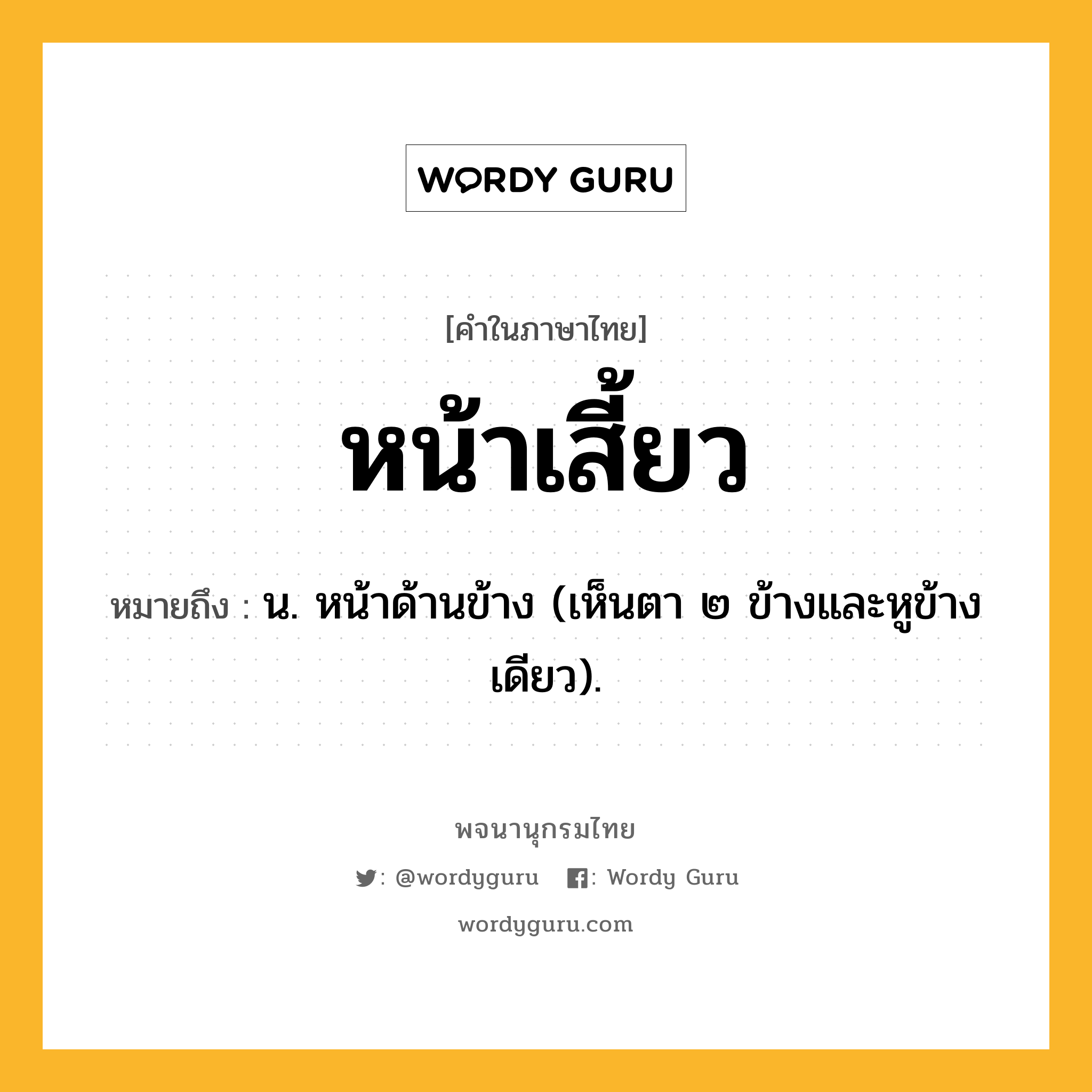 หน้าเสี้ยว หมายถึงอะไร?, คำในภาษาไทย หน้าเสี้ยว หมายถึง น. หน้าด้านข้าง (เห็นตา ๒ ข้างและหูข้างเดียว).