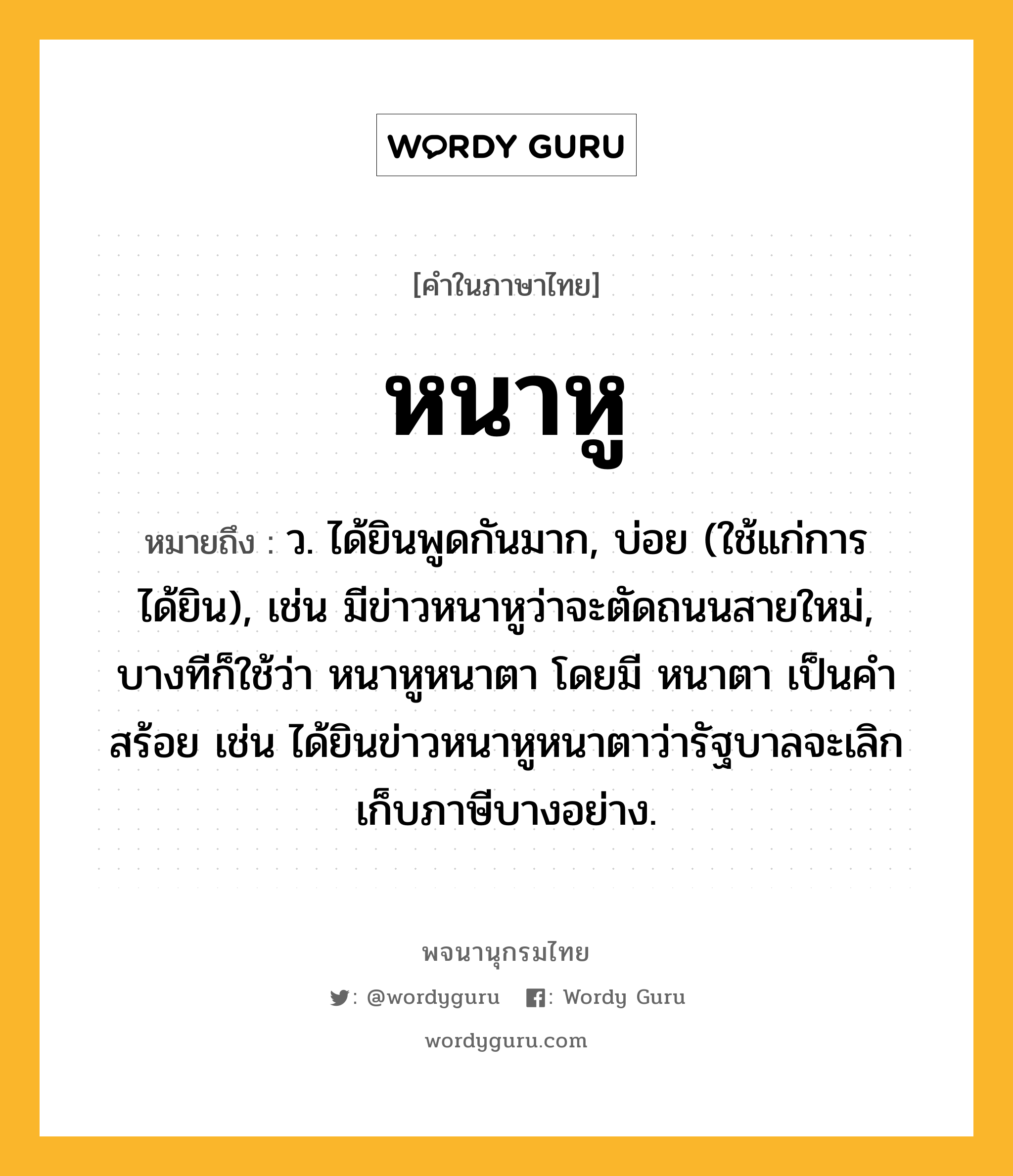 หนาหู ความหมาย หมายถึงอะไร?, คำในภาษาไทย หนาหู หมายถึง ว. ได้ยินพูดกันมาก, บ่อย (ใช้แก่การได้ยิน), เช่น มีข่าวหนาหูว่าจะตัดถนนสายใหม่, บางทีก็ใช้ว่า หนาหูหนาตา โดยมี หนาตา เป็นคำสร้อย เช่น ได้ยินข่าวหนาหูหนาตาว่ารัฐบาลจะเลิกเก็บภาษีบางอย่าง.