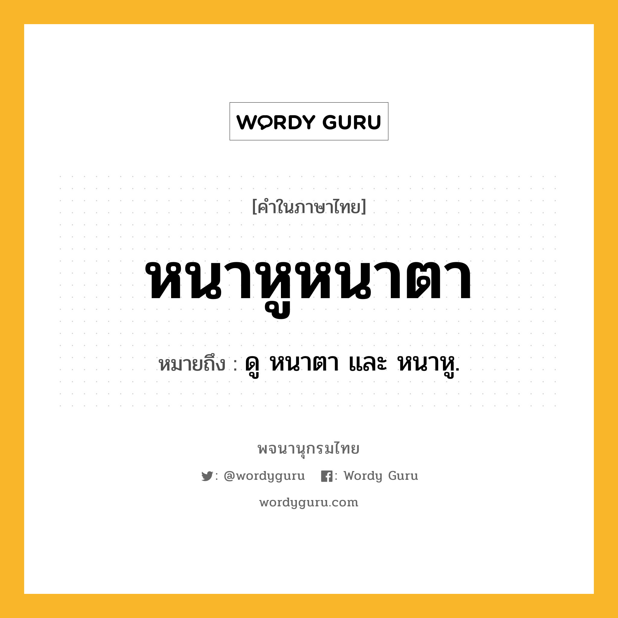 หนาหูหนาตา ความหมาย หมายถึงอะไร?, คำในภาษาไทย หนาหูหนาตา หมายถึง ดู หนาตา และ หนาหู.