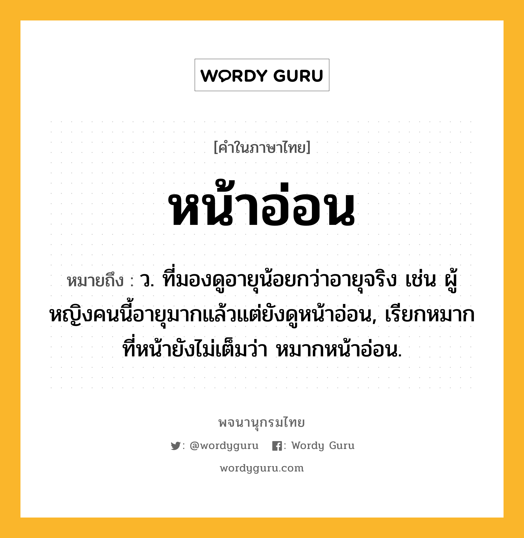 หน้าอ่อน ความหมาย หมายถึงอะไร?, คำในภาษาไทย หน้าอ่อน หมายถึง ว. ที่มองดูอายุน้อยกว่าอายุจริง เช่น ผู้หญิงคนนี้อายุมากแล้วแต่ยังดูหน้าอ่อน, เรียกหมากที่หน้ายังไม่เต็มว่า หมากหน้าอ่อน.