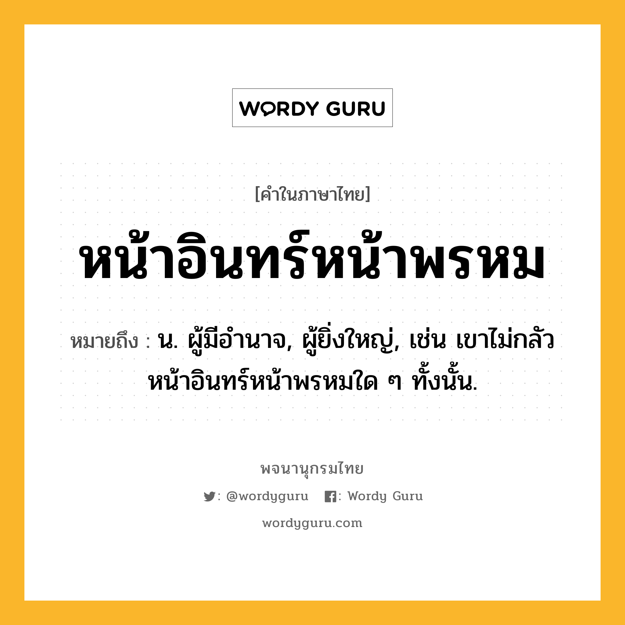 หน้าอินทร์หน้าพรหม หมายถึงอะไร?, คำในภาษาไทย หน้าอินทร์หน้าพรหม หมายถึง น. ผู้มีอำนาจ, ผู้ยิ่งใหญ่, เช่น เขาไม่กลัวหน้าอินทร์หน้าพรหมใด ๆ ทั้งนั้น.