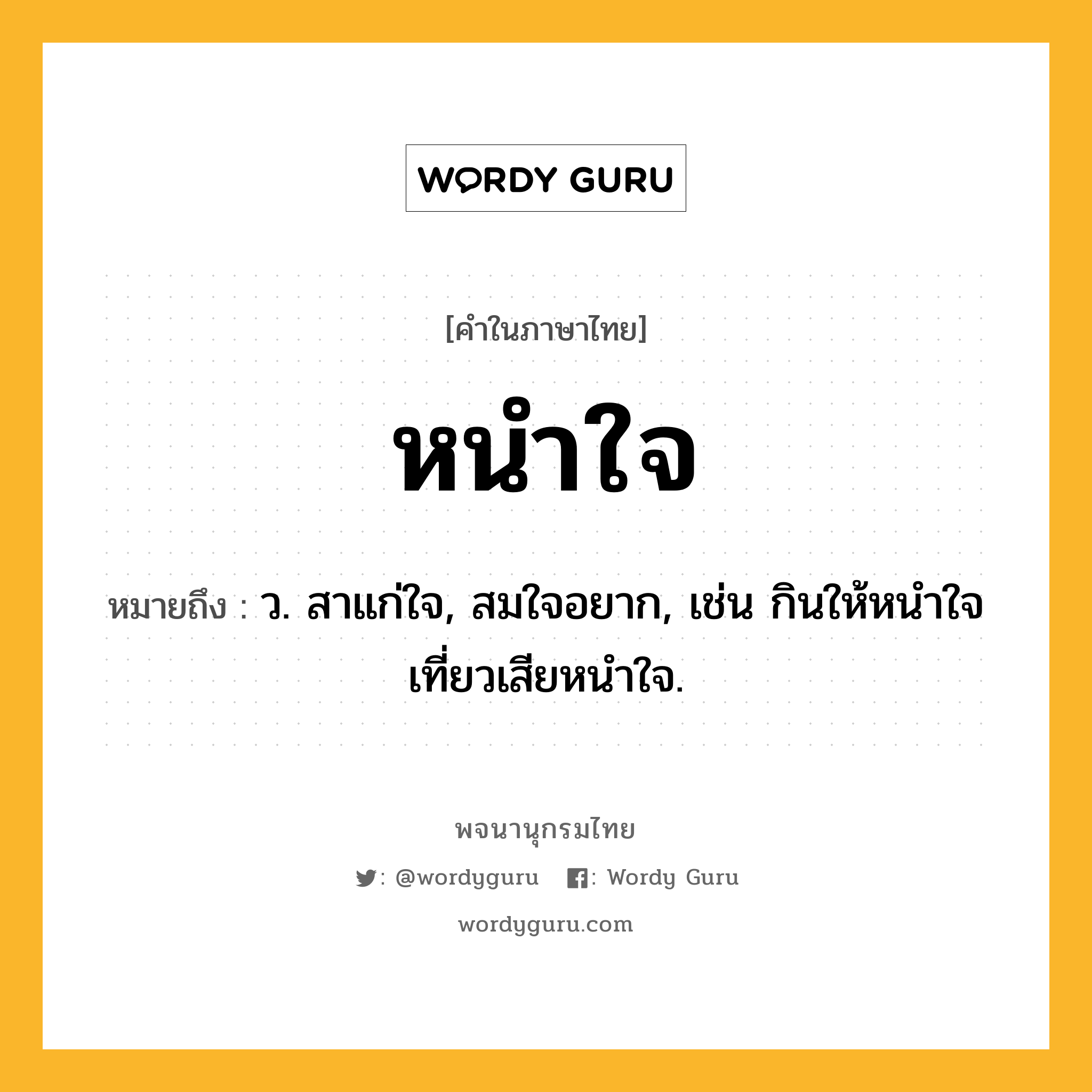 หนำใจ ความหมาย หมายถึงอะไร?, คำในภาษาไทย หนำใจ หมายถึง ว. สาแก่ใจ, สมใจอยาก, เช่น กินให้หนำใจ เที่ยวเสียหนำใจ.